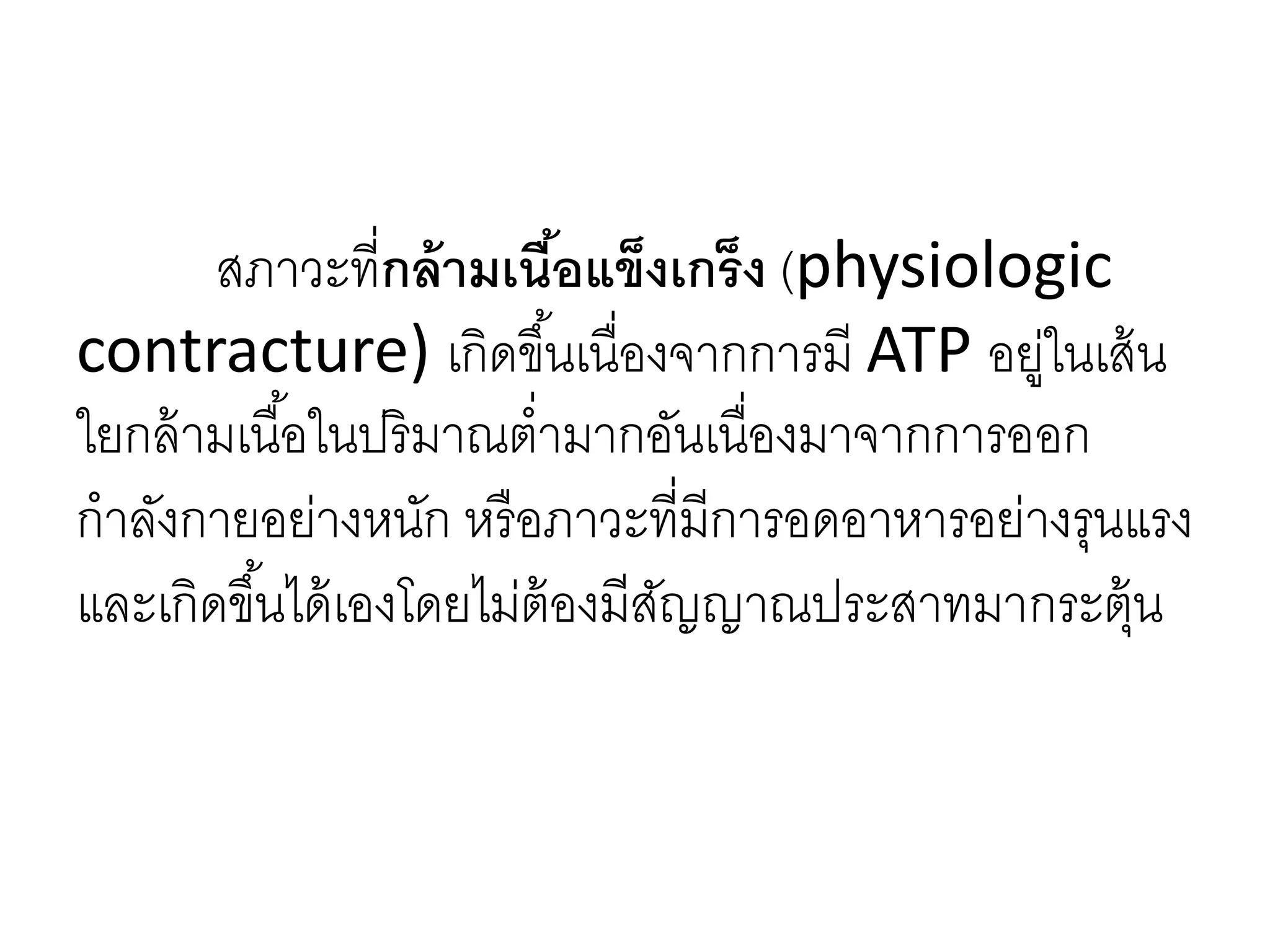 สภาวะที่กล้ามเนื้อแข็งเกร็ง (physiologic
contracture) เกิดขึ้นเนื่องจากการมี ATP อยู่ในเส้น
ใยกล้ามเนื้อในปริมาณต่ามากอันเนื่องมาจากการออก
กาลังกายอย่างหนัก หรือภาวะที่มีการอดอาหารอย่างรุนแรง
และเกิดขึ้นได้เองโดยไม่ต้องมีสัญญาณประสาทมากระตุ้น
 