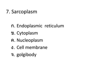 7. Sarcoplasm
ก. Endoplasmic reticulum
ข. Cytoplasm
ค. Nucleoplasm
ง. Cell membrane
จ. golgibody
 