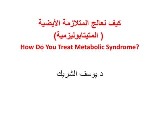 ‫األٌضٌة‬ ‫المتالزمة‬ ‫نعالج‬ ‫كٌف‬
(‫المتٌتابولٌزمٌة‬)
How Do You Treat Metabolic Syndrome?
‫الشريك‬ ‫يوسف‬ ‫د‬
 