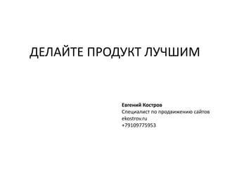 ДЕЛАЙТЕ ПРОДУКТ ЛУЧШИМ
Евгений Костров
Специалист по продвижению сайтов
ekostrov.ru
+79109775953
 