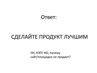 Ответ:
СДЕЛАЙТЕ ПРОДУКТ ЛУЧШИМ
ОК, КЭП! НО, почему
сайт/площадка не продает?
 