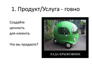1. Продукт/Услуга - говно
Создайте
ценность
для клиента.
Что вы продаете?
 
