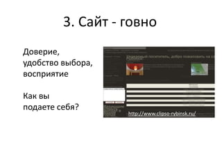 3. Сайт - говно
Доверие,
удобство выбора,
восприятие
Как вы
подаете себя?
http://www.clipso-rybinsk.ru/
 