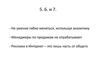 5. 6. и 7.
- Не умение гибко меняться, используя аналитику
- Менеджеры по продажам не отрабатывают
- Реклама в Интернет – это лишь часть от общего
http://www.clipso-rybinsk.ru/
 