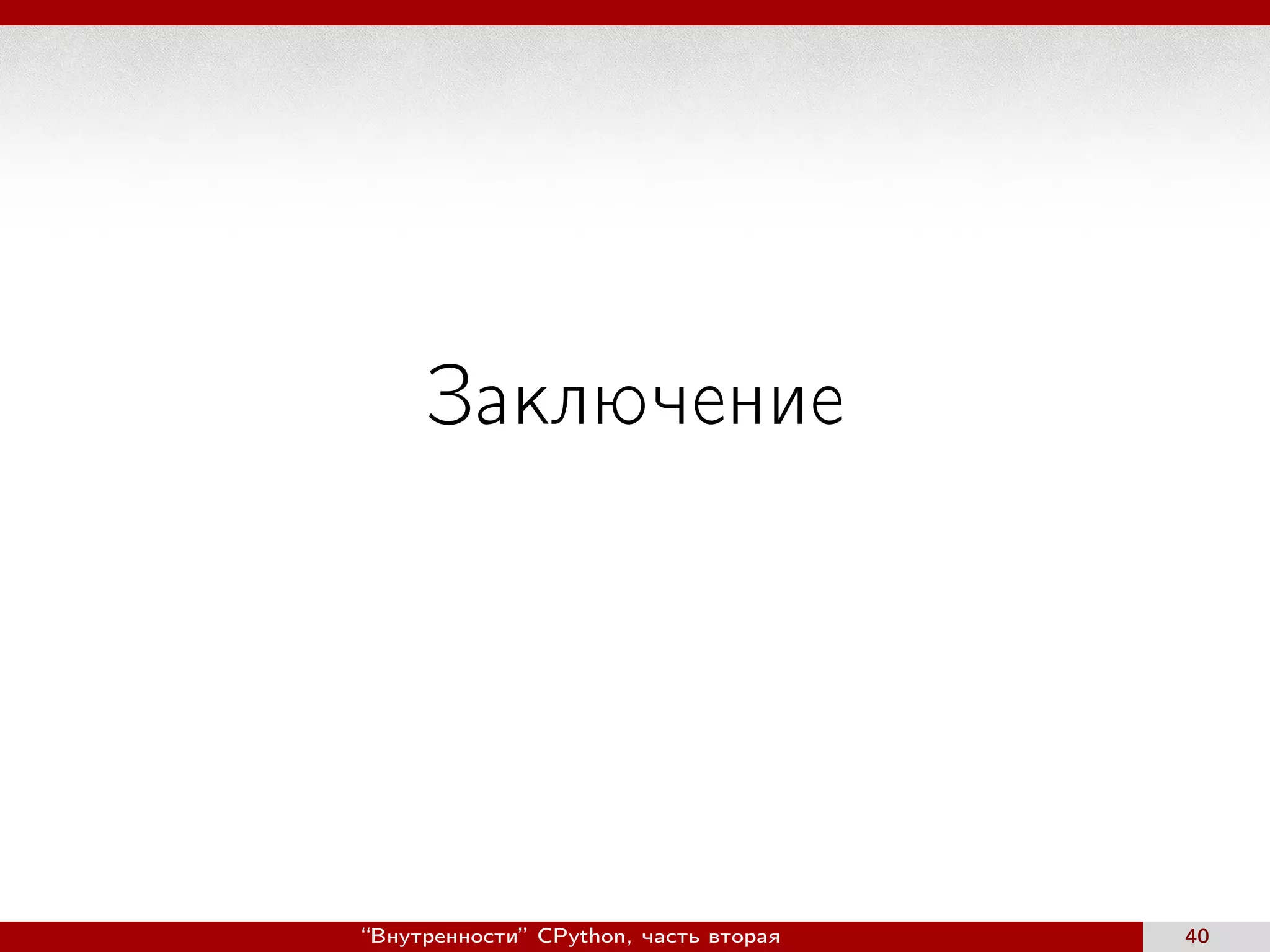 Заключение
“Внутренности” CPython, часть вторая 40
 