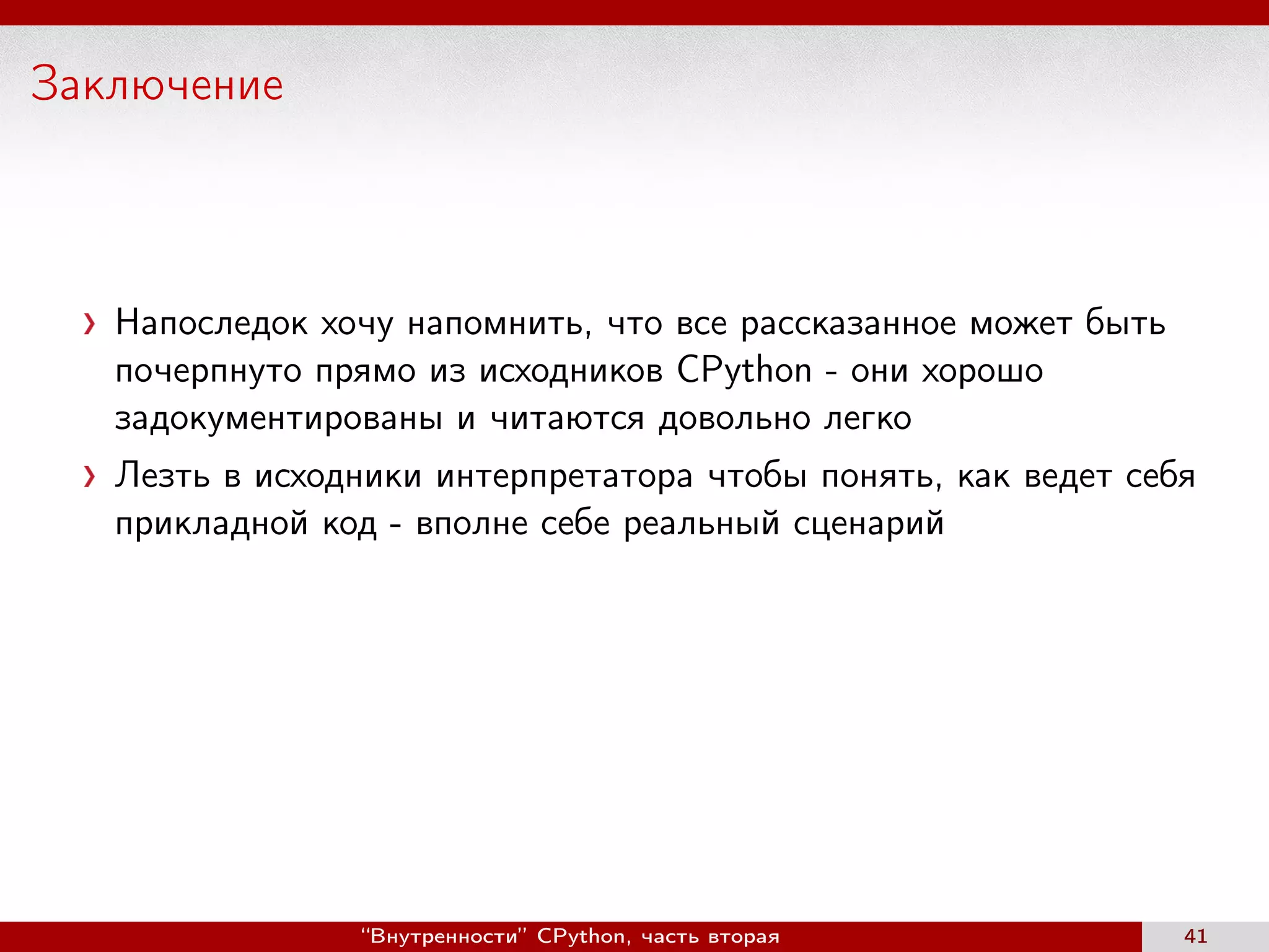 Заключение
Напоследок хочу напомнить, что все рассказанное может быть
почерпнуто прямо из исходников CPython - они хорошо
задокументированы и читаются довольно легко
Лезть в исходники интерпретатора чтобы понять, как ведет себя
прикладной код - вполне себе реальный сценарий
“Внутренности” CPython, часть вторая 41
 