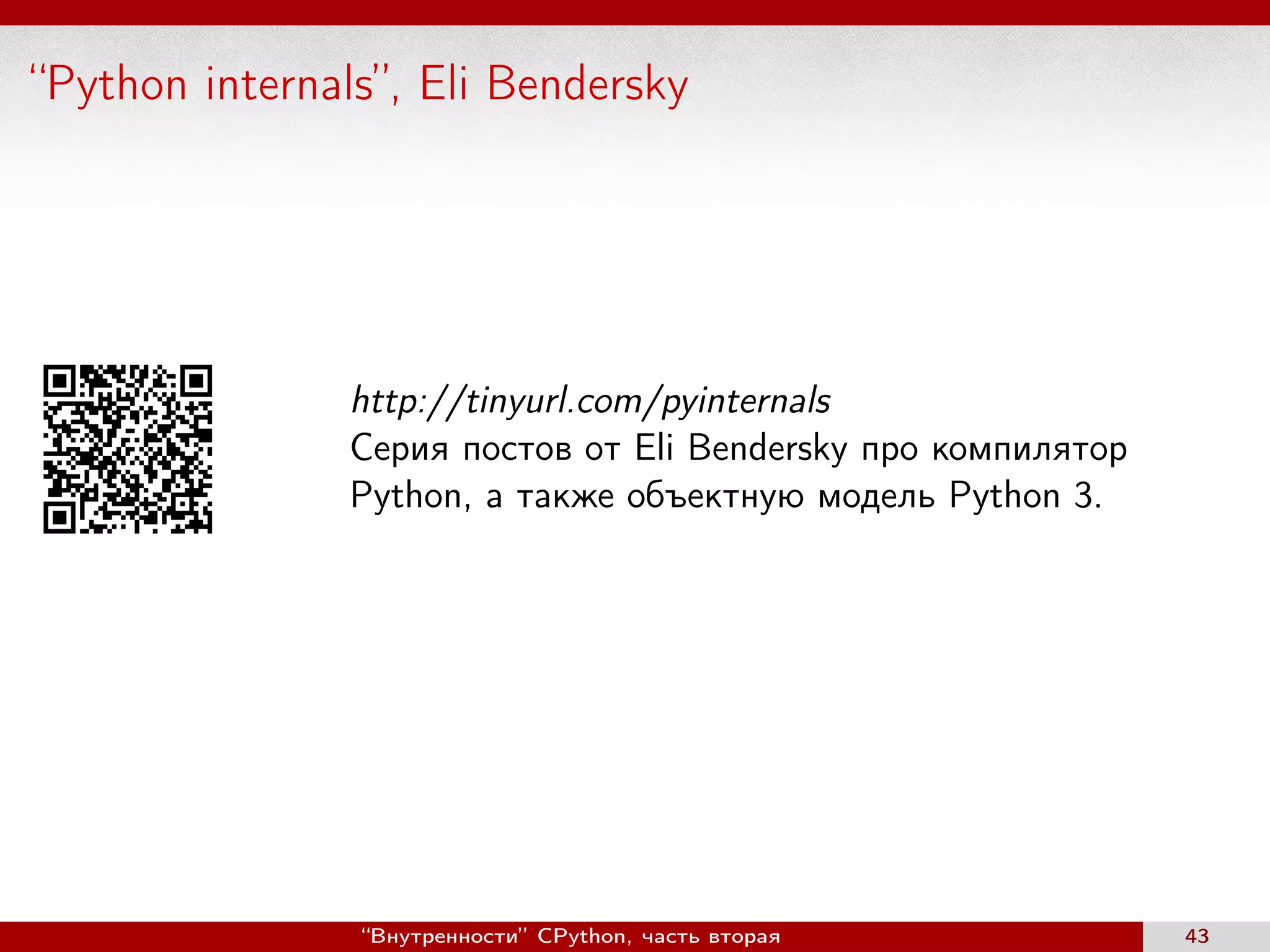 “Python internals”, Eli Bendersky
http://tinyurl.com/pyinternals
Серия постов от Eli Bendersky про компилятор
Python, а также объектную модель Python 3.
“Внутренности” CPython, часть вторая 43
 