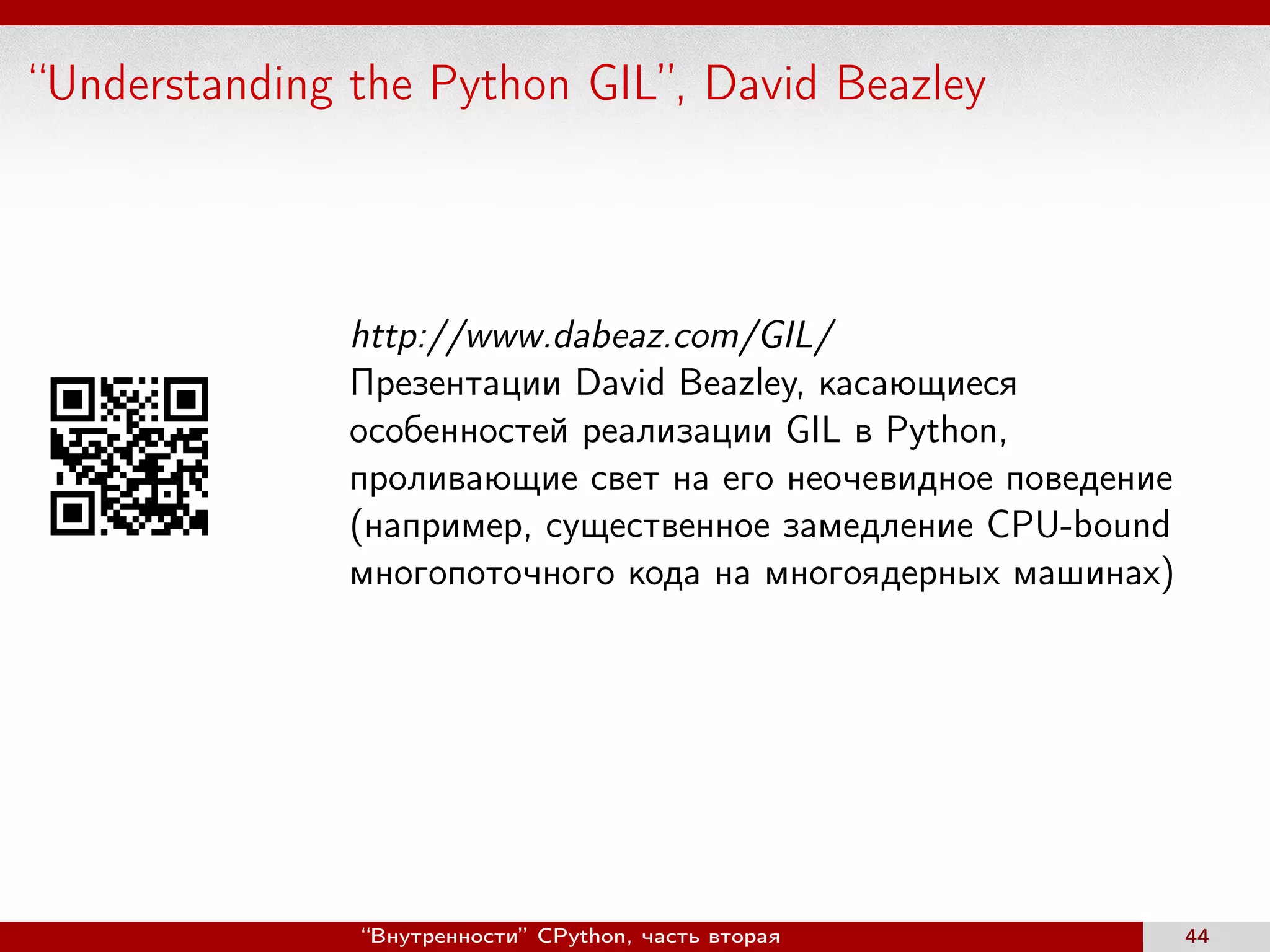 “Understanding the Python GIL”, David Beazley
http://www.dabeaz.com/GIL/
Презентации David Beazley, касающиеся
особенностей реализации GIL в Python,
проливающие свет на его неочевидное поведение
(например, существенное замедление CPU-bound
многопоточного кода на многоядерных машинах)
“Внутренности” CPython, часть вторая 44
 