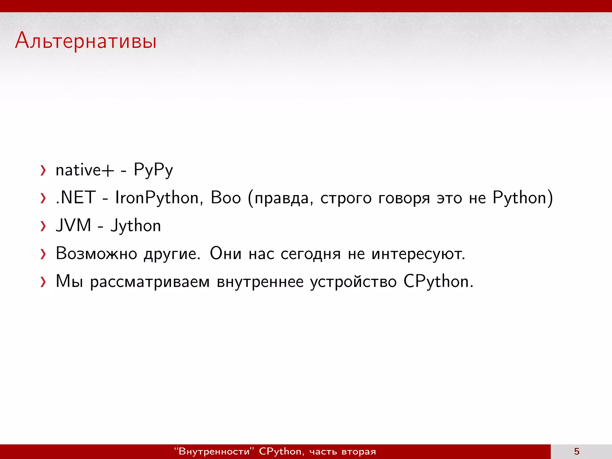 Альтернативы
native+ - PyPy
.NET - IronPython, Boo (правда, строго говоря это не Python)
JVM - Jython
Возможно другие. Они нас сегодня не интересуют.
Мы рассматриваем внутреннее устройство CPython.
“Внутренности” CPython, часть вторая 5
 