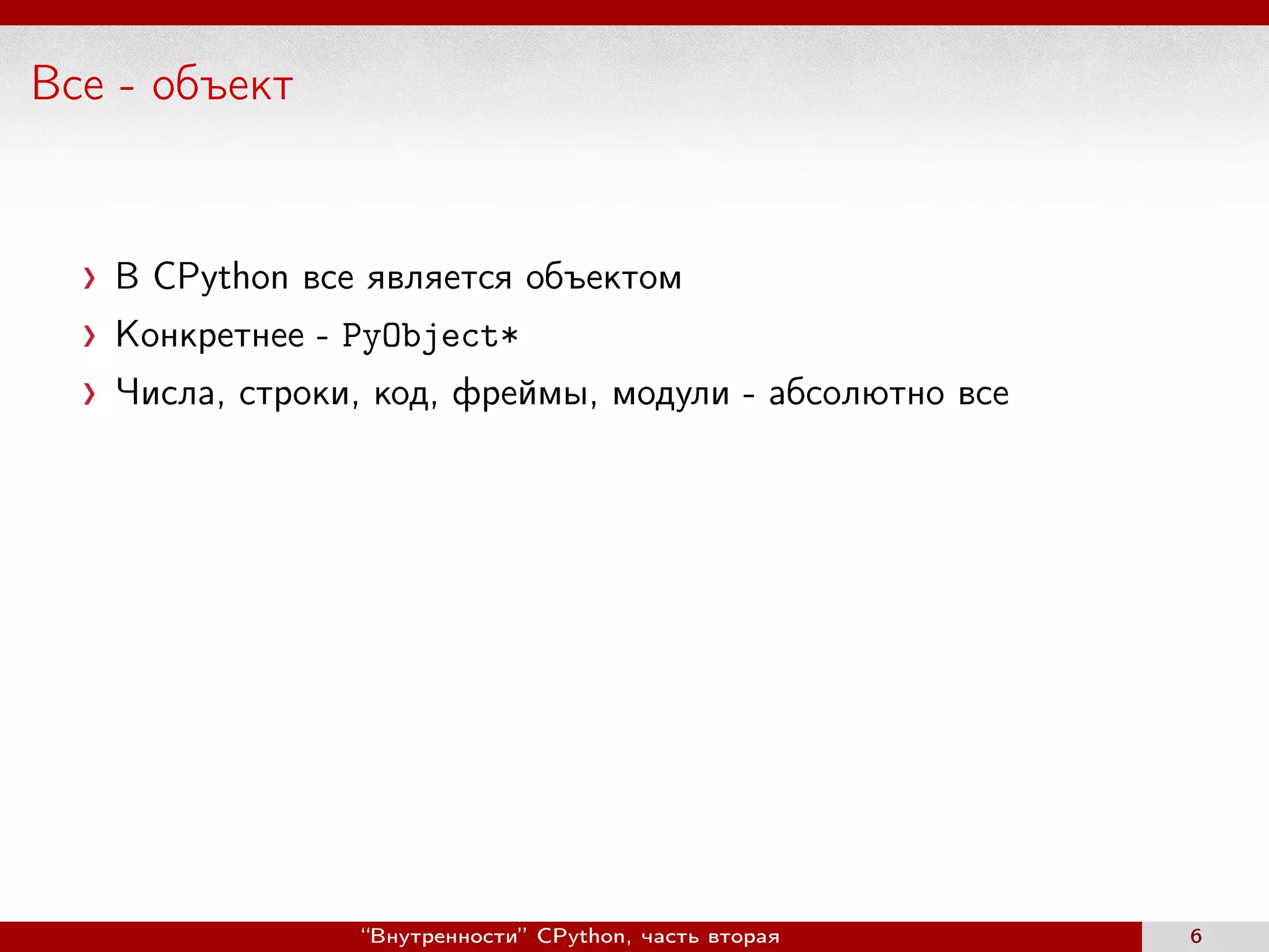 Все - объект
В CPython все является объектом
Конкретнее - PyObject*
Числа, строки, код, фреймы, модули - абсолютно все
“Внутренности” CPython, часть вторая 6
 