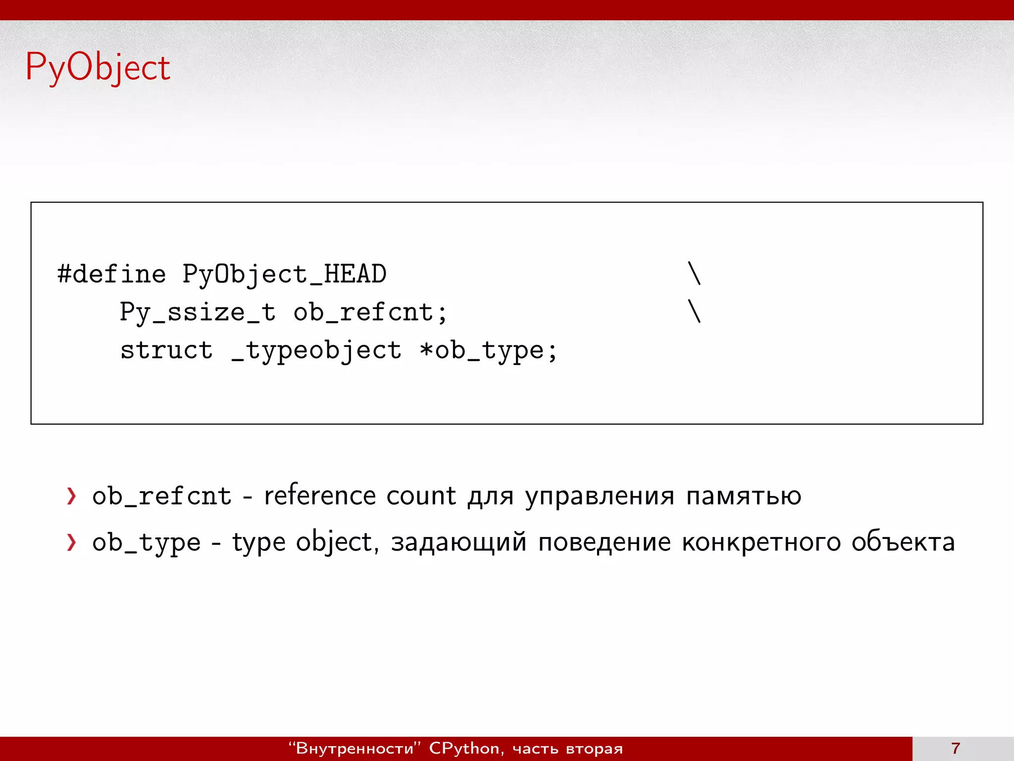 PyObject
#define PyObject_HEAD 
Py_ssize_t ob_refcnt; 
struct _typeobject *ob_type;
ob_refcnt - reference count для управления памятью
ob_type - type object, задающий поведение конкретного объекта
“Внутренности” CPython, часть вторая 7
 