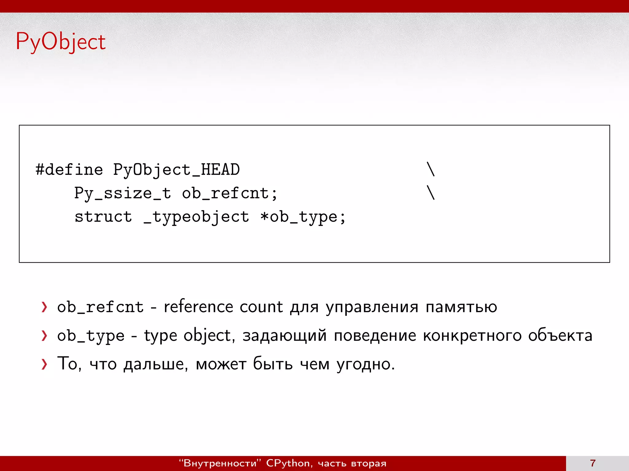 PyObject
#define PyObject_HEAD 
Py_ssize_t ob_refcnt; 
struct _typeobject *ob_type;
ob_refcnt - reference count для управления памятью
ob_type - type object, задающий поведение конкретного объекта
То, что дальше, может быть чем угодно.
“Внутренности” CPython, часть вторая 7
 