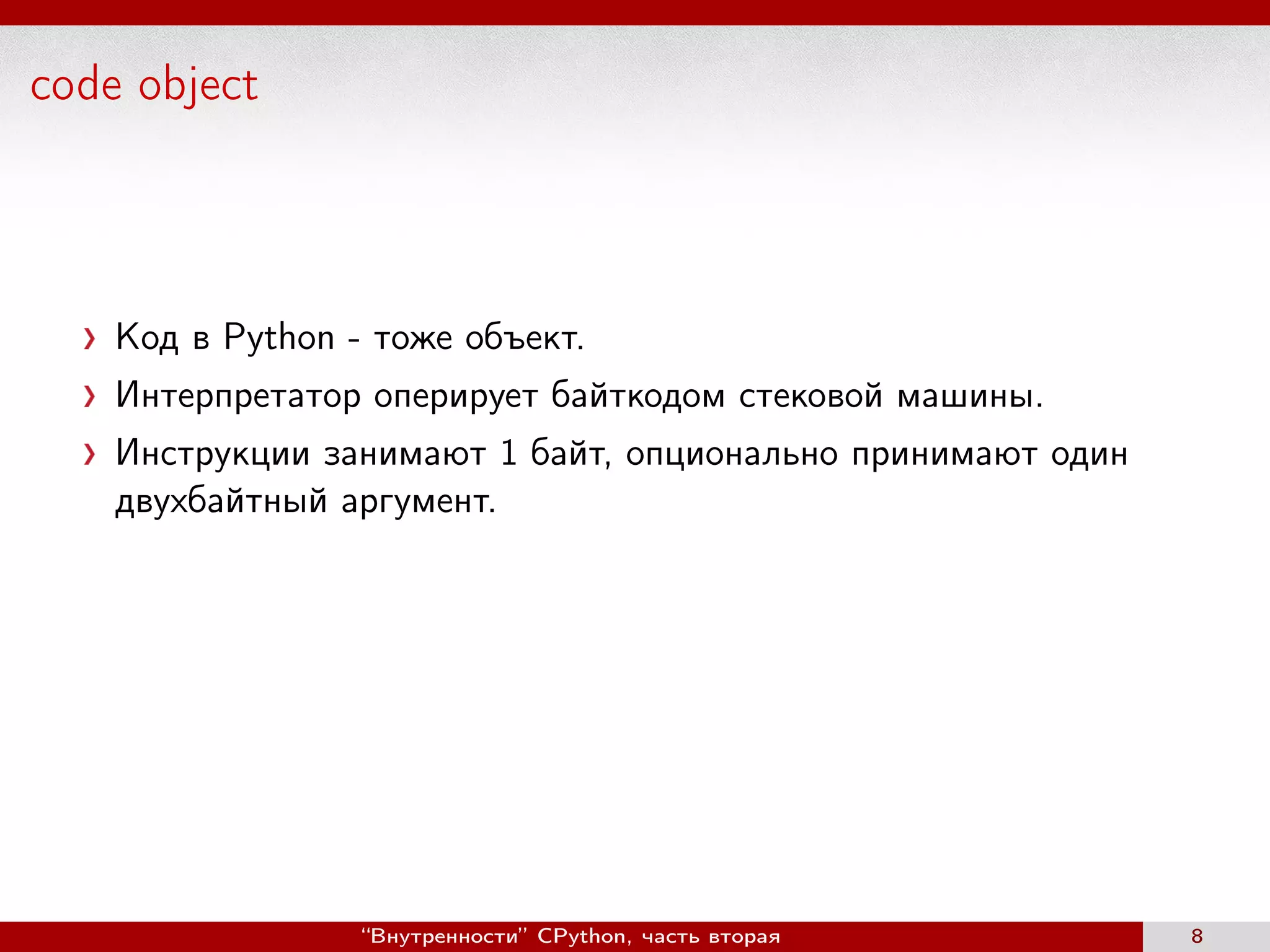 code object
Код в Python - тоже объект.
Интерпретатор оперирует байткодом стековой машины.
Инструкции занимают 1 байт, опционально принимают один
двухбайтный аргумент.
“Внутренности” CPython, часть вторая 8
 