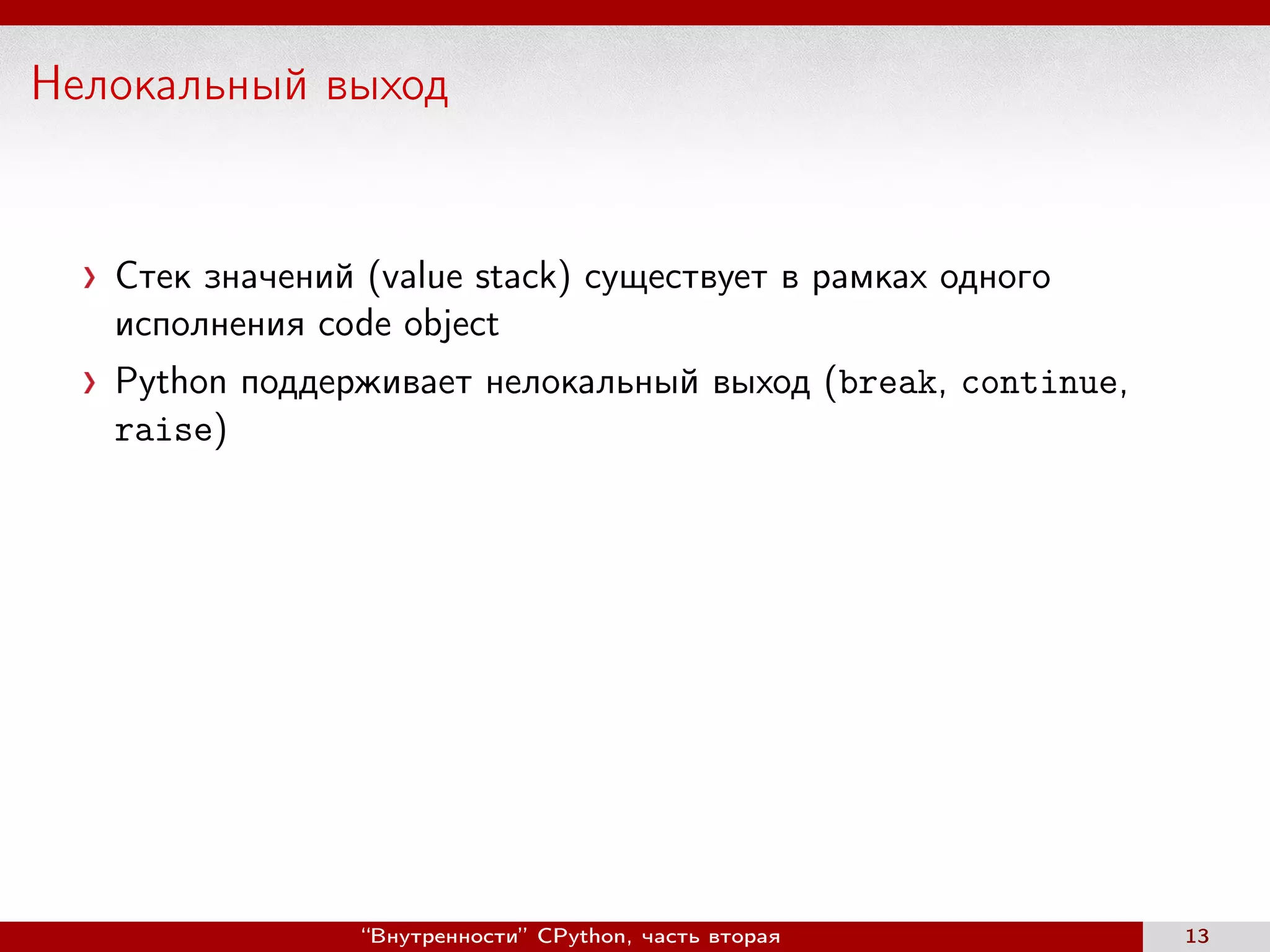 Нелокальный выход
Стек значений (value stack) существует в рамках одного
исполнения code object
Python поддерживает нелокальный выход (break, continue,
raise)
“Внутренности” CPython, часть вторая 13
 