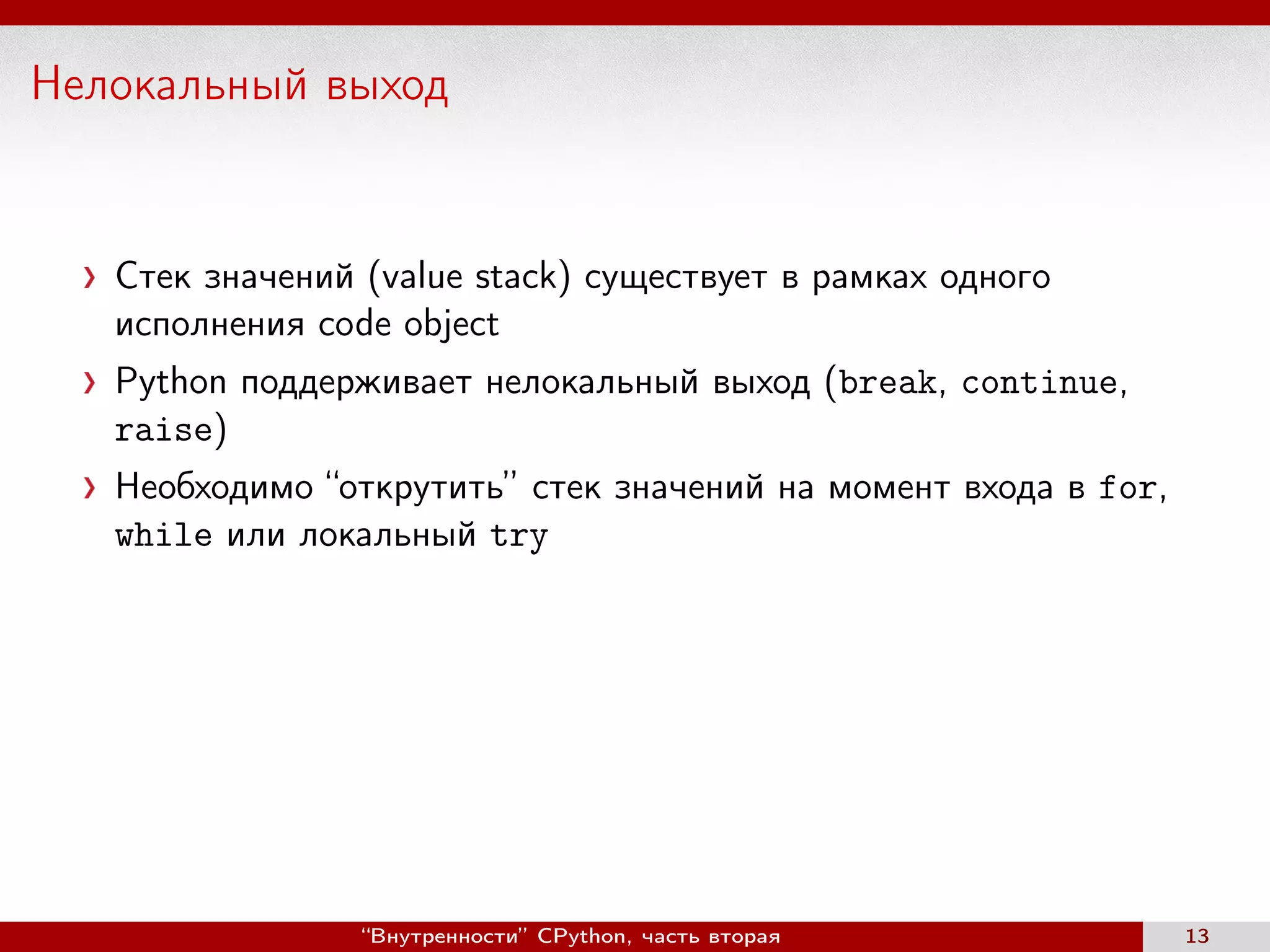 Нелокальный выход
Стек значений (value stack) существует в рамках одного
исполнения code object
Python поддерживает нелокальный выход (break, continue,
raise)
Необходимо “открутить” стек значений на момент входа в for,
while или локальный try
“Внутренности” CPython, часть вторая 13
 