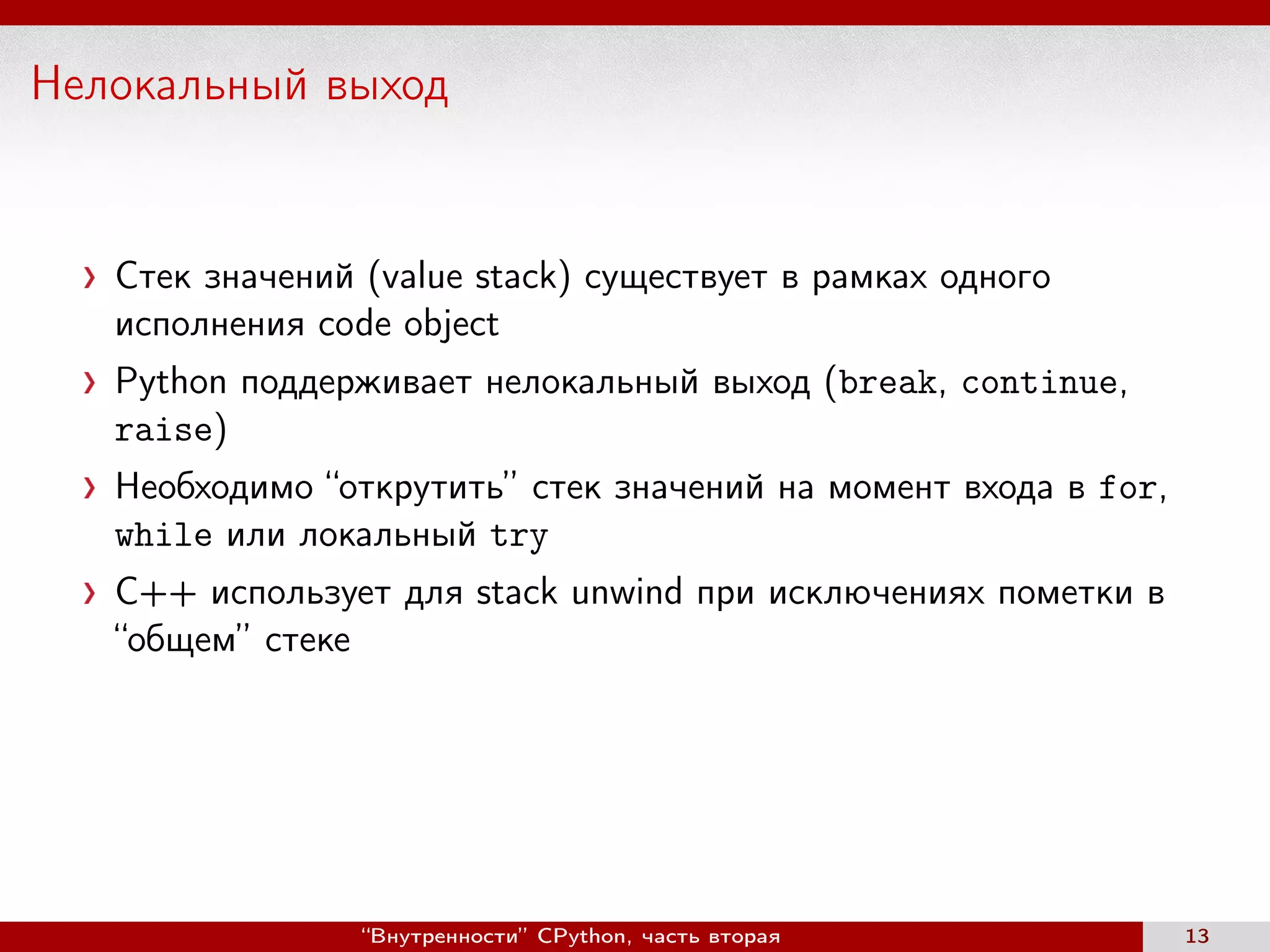 Нелокальный выход
Стек значений (value stack) существует в рамках одного
исполнения code object
Python поддерживает нелокальный выход (break, continue,
raise)
Необходимо “открутить” стек значений на момент входа в for,
while или локальный try
С++ использует для stack unwind при исключениях пометки в
“общем” стеке
“Внутренности” CPython, часть вторая 13
 