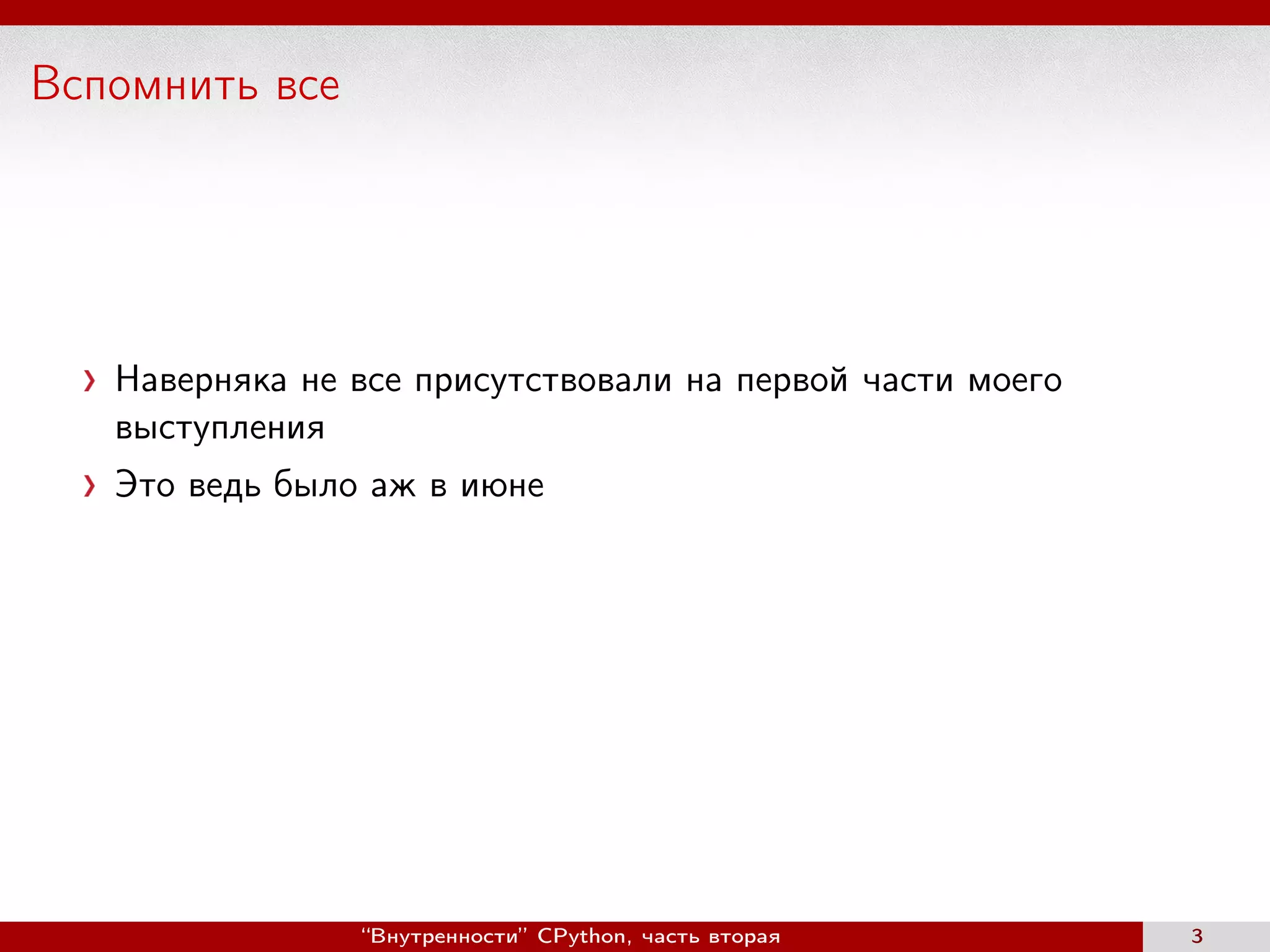 Вспомнить все
Наверняка не все присутствовали на первой части моего
выступления
Это ведь было аж в июне
“Внутренности” CPython, часть вторая 3
 