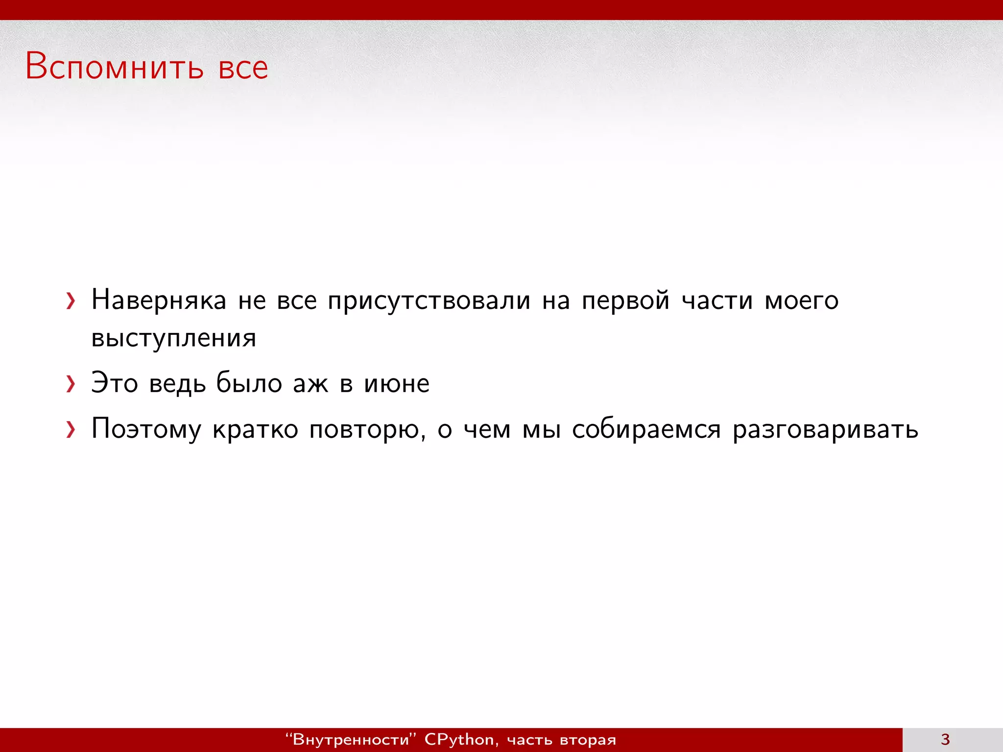 Вспомнить все
Наверняка не все присутствовали на первой части моего
выступления
Это ведь было аж в июне
Поэтому кратко повторю, о чем мы собираемся разговаривать
“Внутренности” CPython, часть вторая 3
 