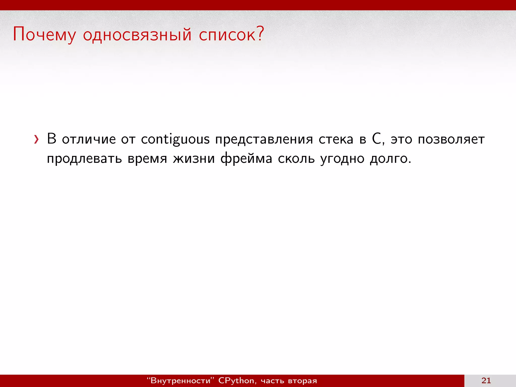 Почему односвязный список?
В отличие от contiguous представления стека в C, это позволяет
продлевать время жизни фрейма сколь угодно долго.
“Внутренности” CPython, часть вторая 21
 