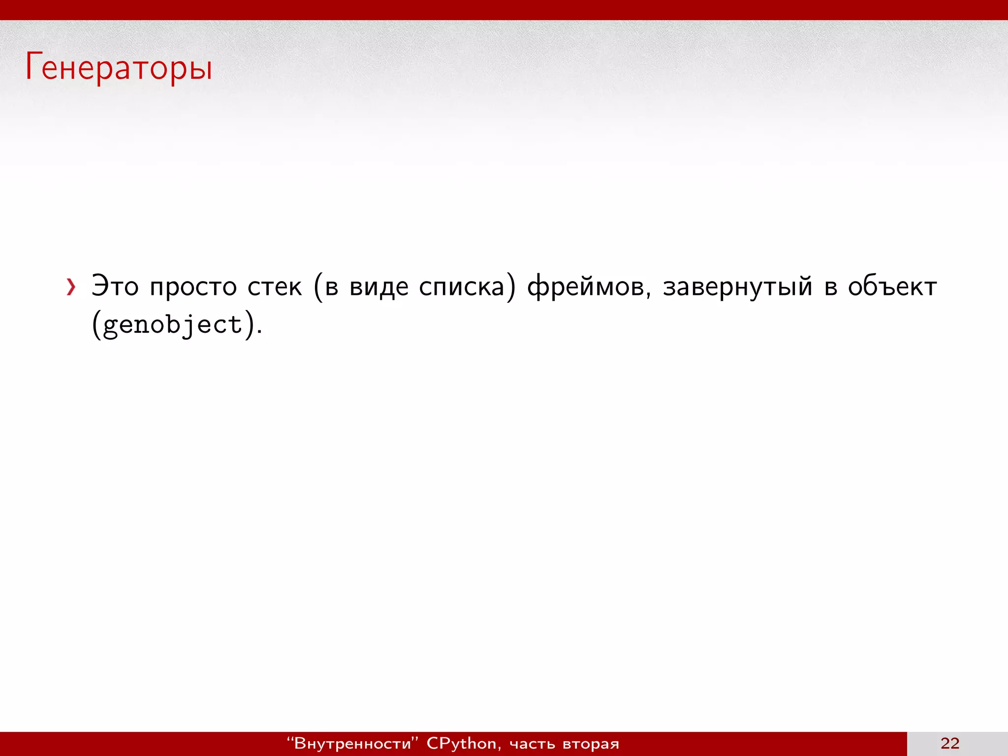 Генераторы
Это просто стек (в виде списка) фреймов, завернутый в объект
(genobject).
“Внутренности” CPython, часть вторая 22
 