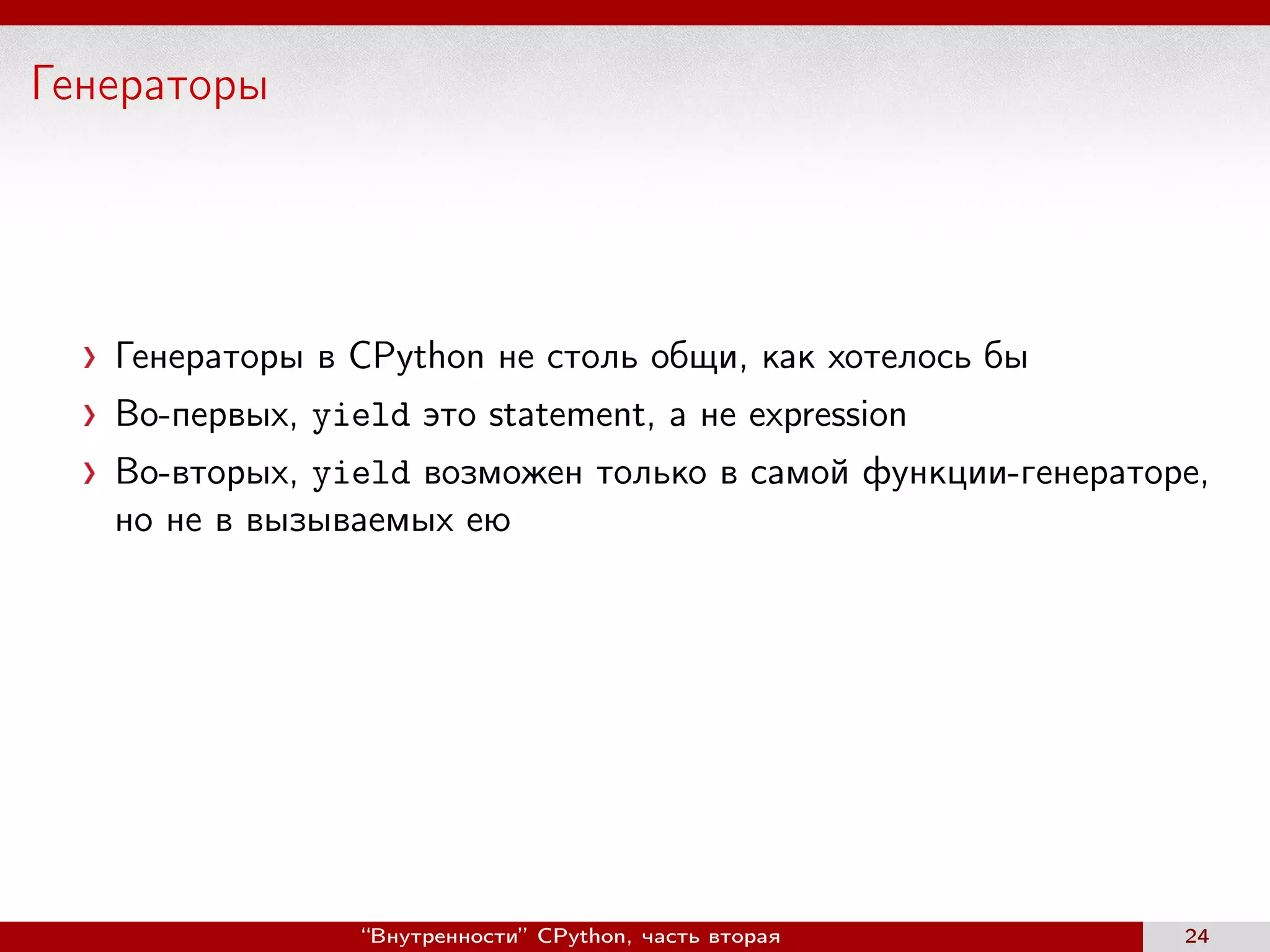 Генераторы
Генераторы в CPython не столь общи, как хотелось бы
Во-первых, yield это statement, а не expression
Во-вторых, yield возможен только в самой функции-генераторе,
нo не в вызываемых ею
“Внутренности” CPython, часть вторая 24
 