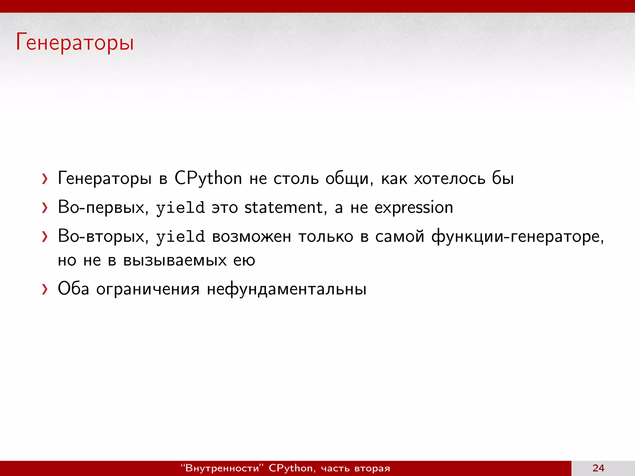 Генераторы
Генераторы в CPython не столь общи, как хотелось бы
Во-первых, yield это statement, а не expression
Во-вторых, yield возможен только в самой функции-генераторе,
нo не в вызываемых ею
Оба ограничения нефундаментальны
“Внутренности” CPython, часть вторая 24
 