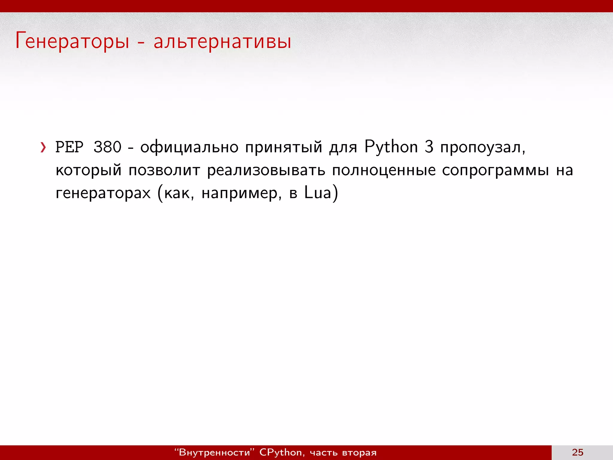 Генераторы - альтернативы
PEP 380 - официально принятый для Python 3 пропоузал,
который позволит реализовывать полноценные сопрограммы на
генераторах (как, например, в Lua)
“Внутренности” CPython, часть вторая 25
 