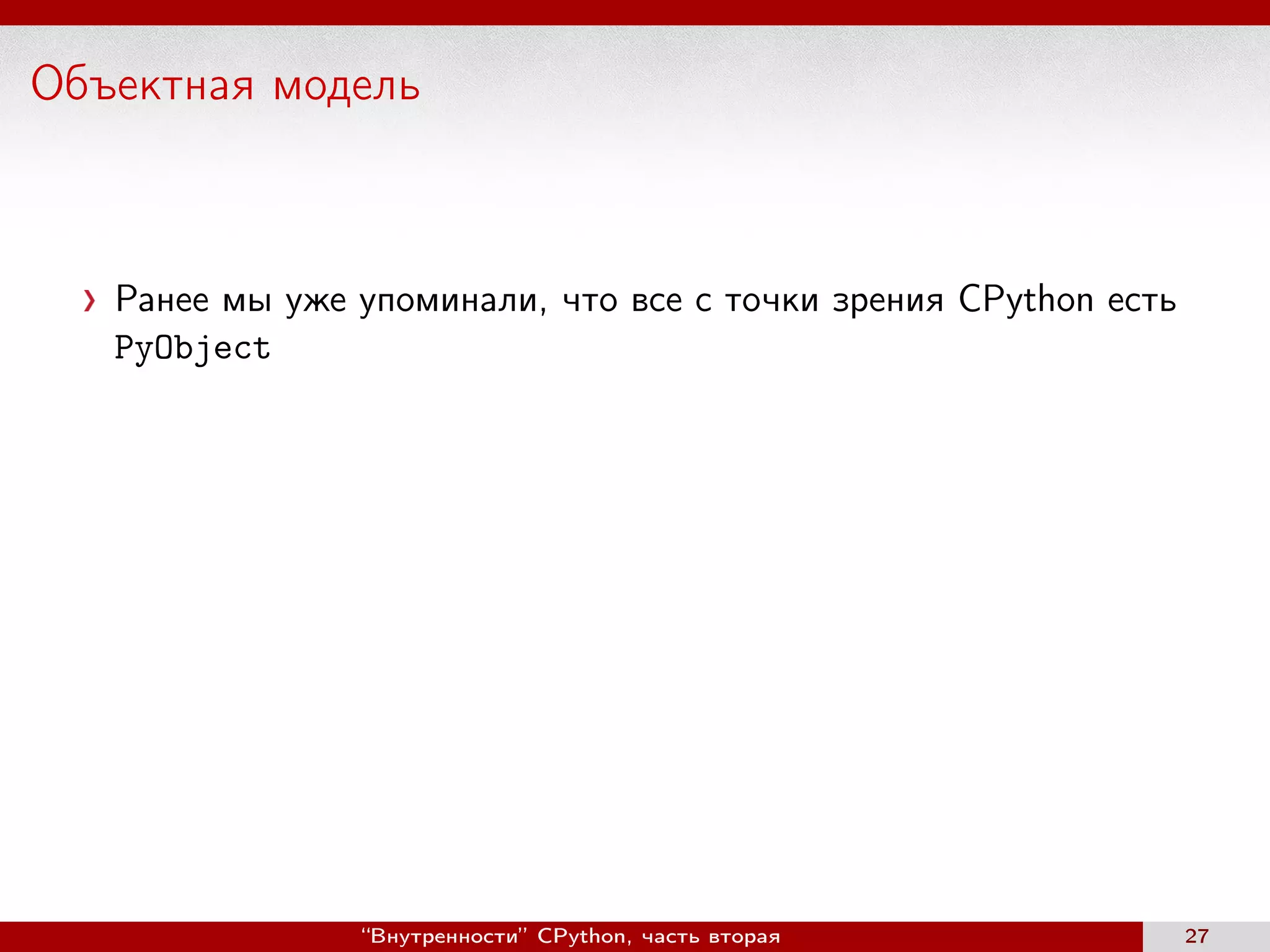 Объектная модель
Ранее мы уже упоминали, что все с точки зрения CPython есть
PyObject
“Внутренности” CPython, часть вторая 27
 