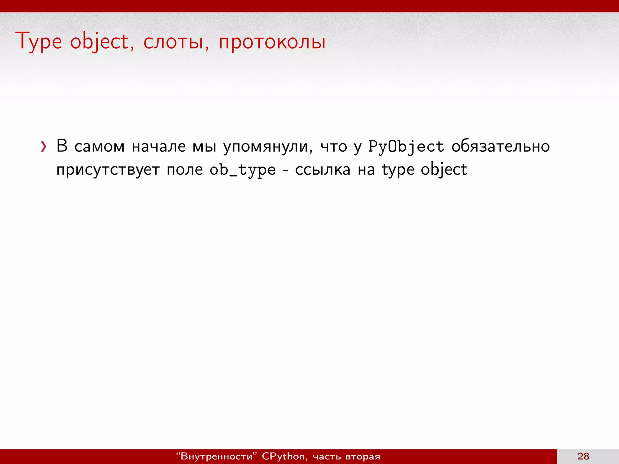 Type object, слоты, протоколы
В самом начале мы упомянули, что у PyObject обязательно
присутствует поле ob_type - ссылка на type object
“Внутренности” CPython, часть вторая 28
 