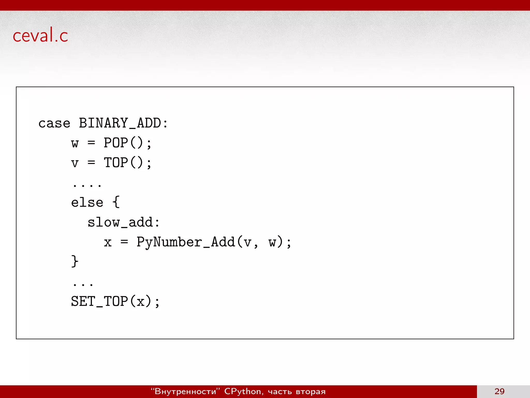 ceval.c
case BINARY_ADD:
w = POP();
v = TOP();
....
else {
slow_add:
x = PyNumber_Add(v, w);
}
...
SET_TOP(x);
“Внутренности” CPython, часть вторая 29
 