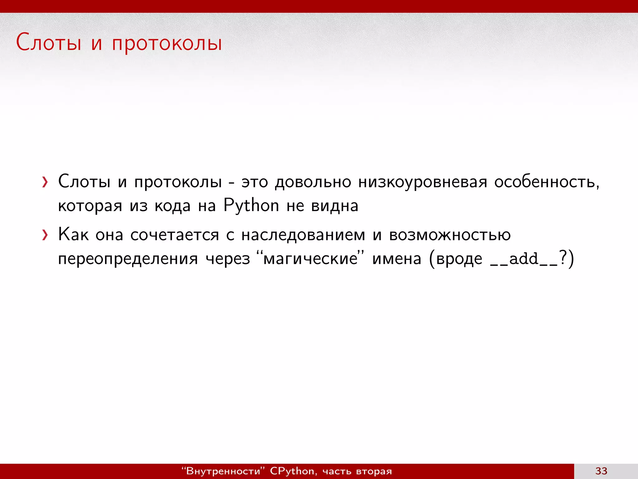 Слоты и протоколы
Слоты и протоколы - это довольно низкоуровневая особенность,
которая из кода на Python не видна
Как она сочетается с наследованием и возможностью
переопределения через “магические” имена (вроде __add__?)
“Внутренности” CPython, часть вторая 33
 