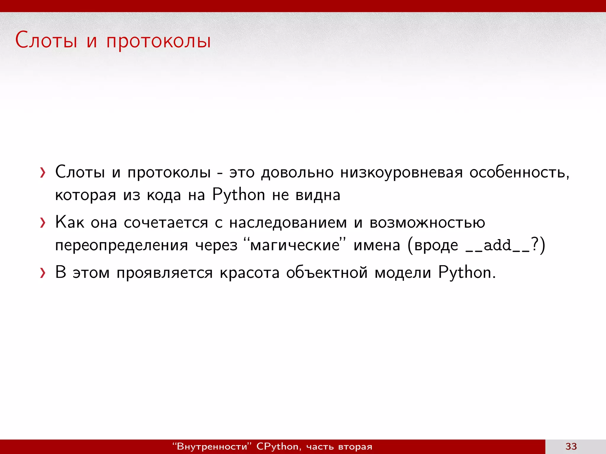 Слоты и протоколы
Слоты и протоколы - это довольно низкоуровневая особенность,
которая из кода на Python не видна
Как она сочетается с наследованием и возможностью
переопределения через “магические” имена (вроде __add__?)
В этом проявляется красота объектной модели Python.
“Внутренности” CPython, часть вторая 33
 