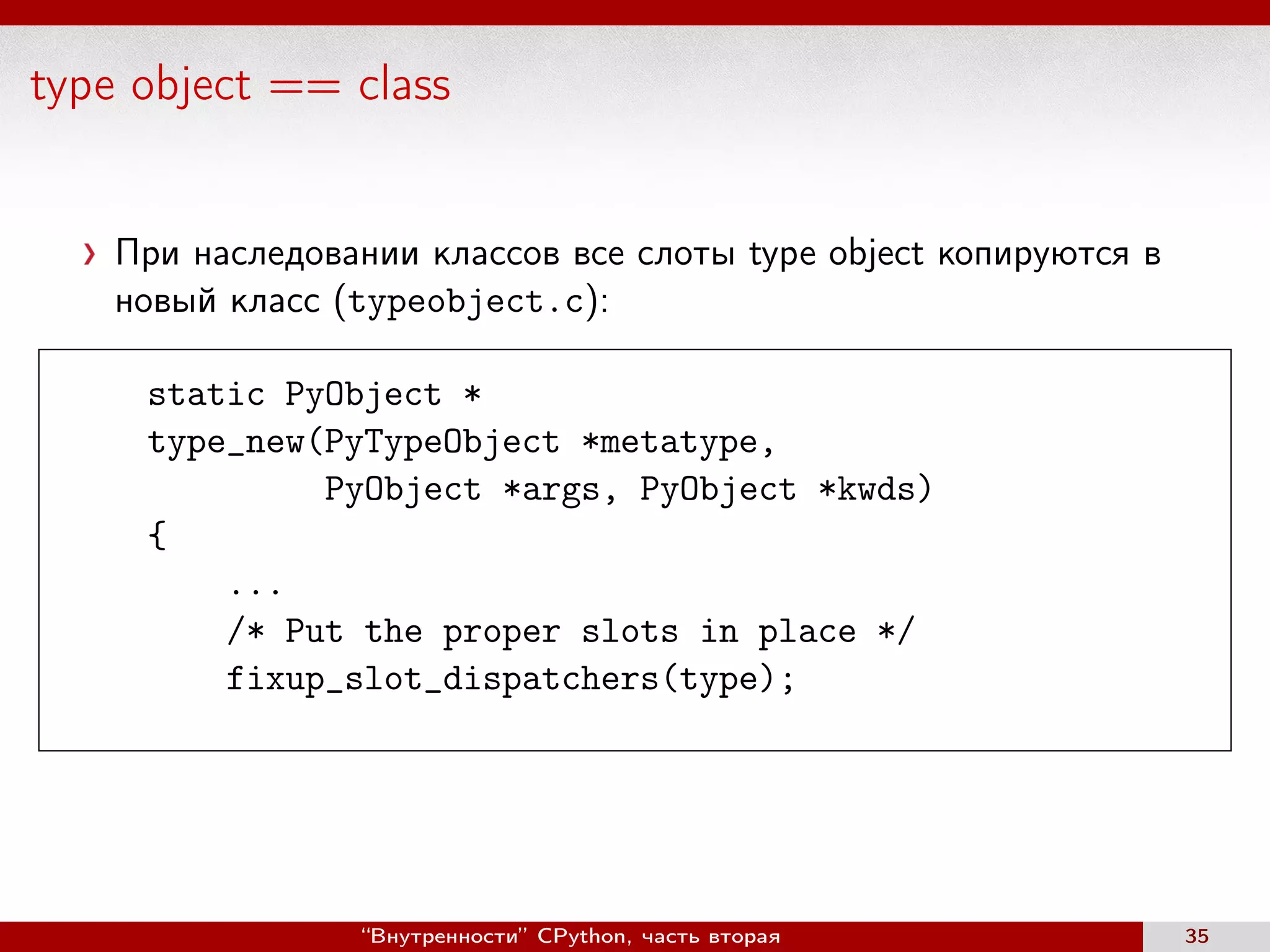 type object == class
При наследовании классов все слоты type object копируются в
новый класс (typeobject.c):
static PyObject *
type_new(PyTypeObject *metatype,
PyObject *args, PyObject *kwds)
{
...
/* Put the proper slots in place */
fixup_slot_dispatchers(type);
“Внутренности” CPython, часть вторая 35
 