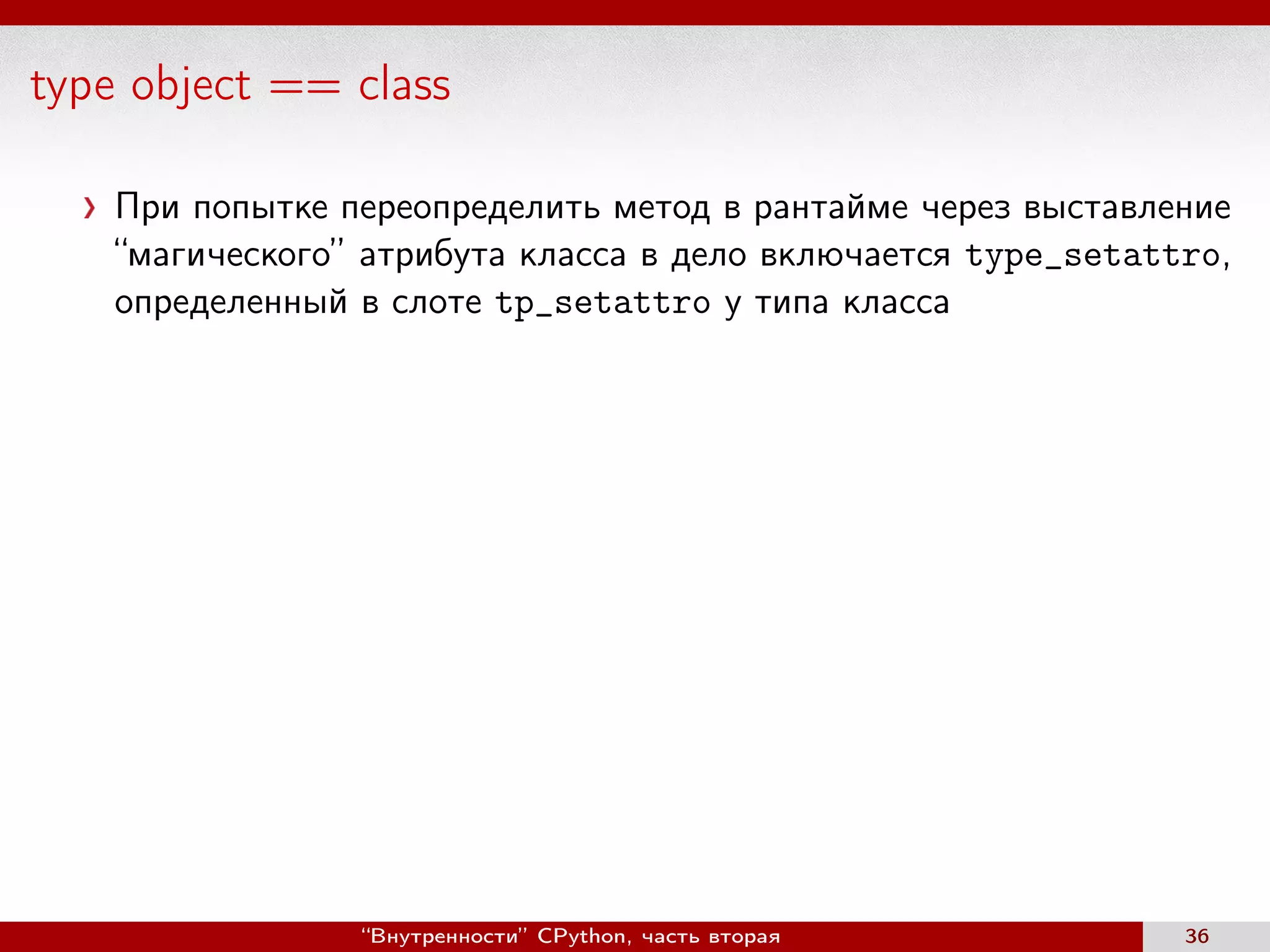 type object == class
При попытке переопределить метод в рантайме через выставление
“магического” атрибута класса в дело включается type_setattro,
определенный в слоте tp_setattro у типа класса
“Внутренности” CPython, часть вторая 36
 