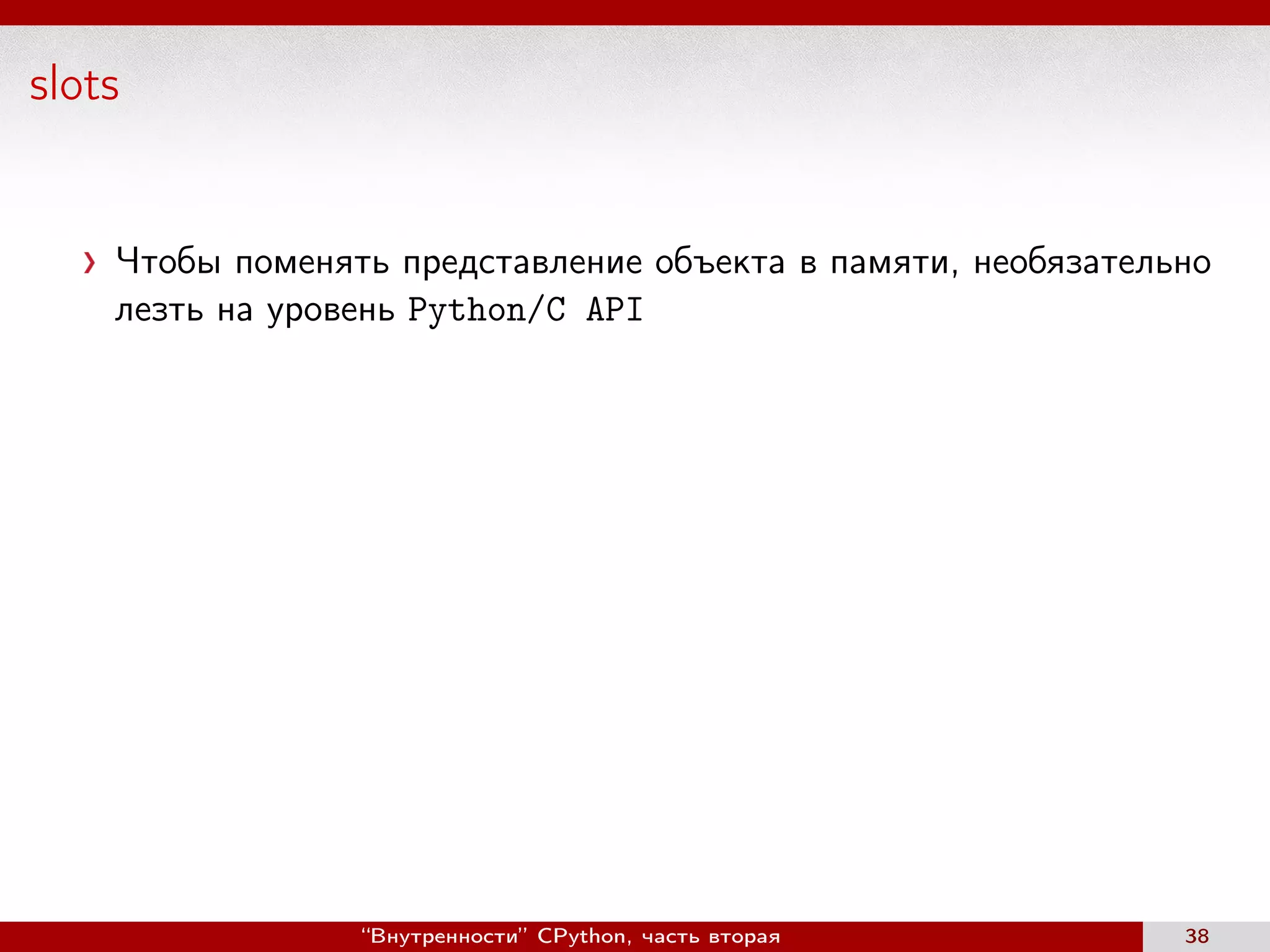slots
Чтобы поменять представление объекта в памяти, необязательно
лезть на уровень Python/C API
“Внутренности” CPython, часть вторая 38
 