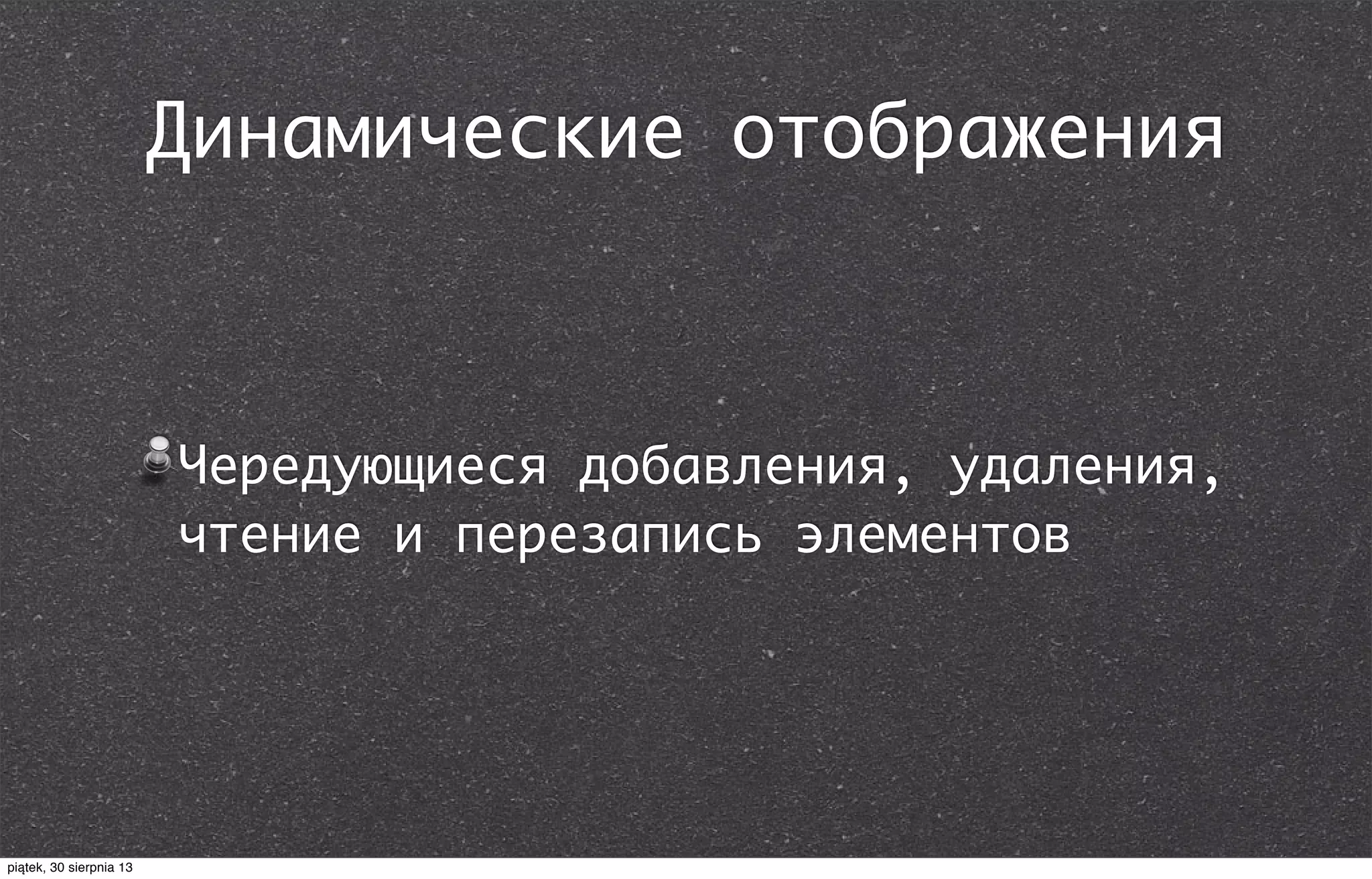 Динамические отображения
Чередующиеся добавления, удаления,
чтение и перезапись элементов
piątek, 30 sierpnia 13
 