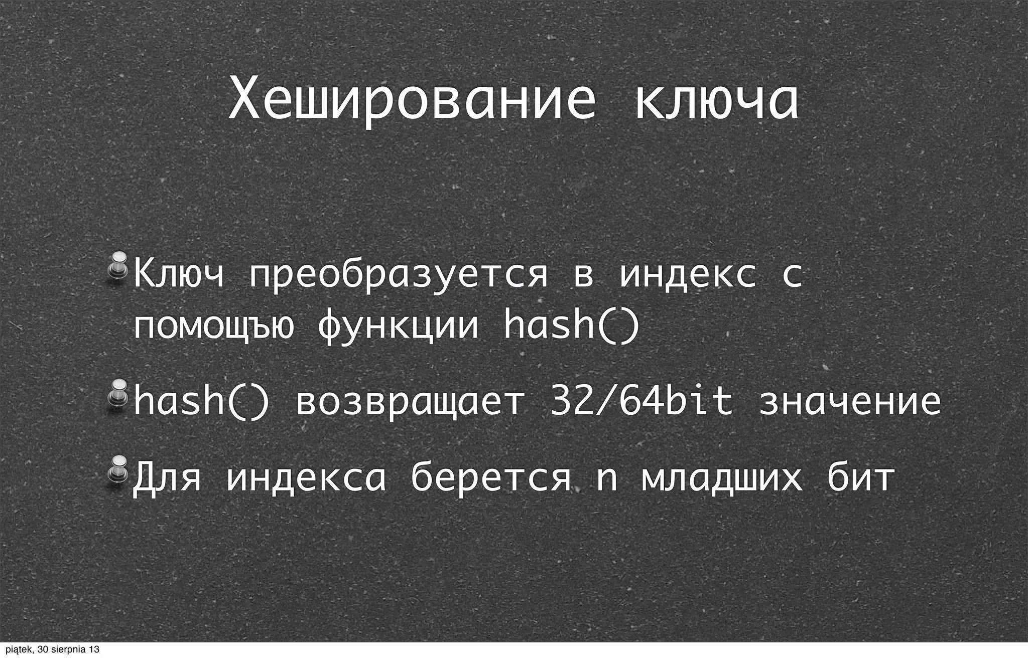Хеширование ключа
Ключ преобразуется в индекс с
помощъю функции hash()
hash() возвращает 32/64bit значение
Для индекса берется n младших бит
piątek, 30 sierpnia 13
 