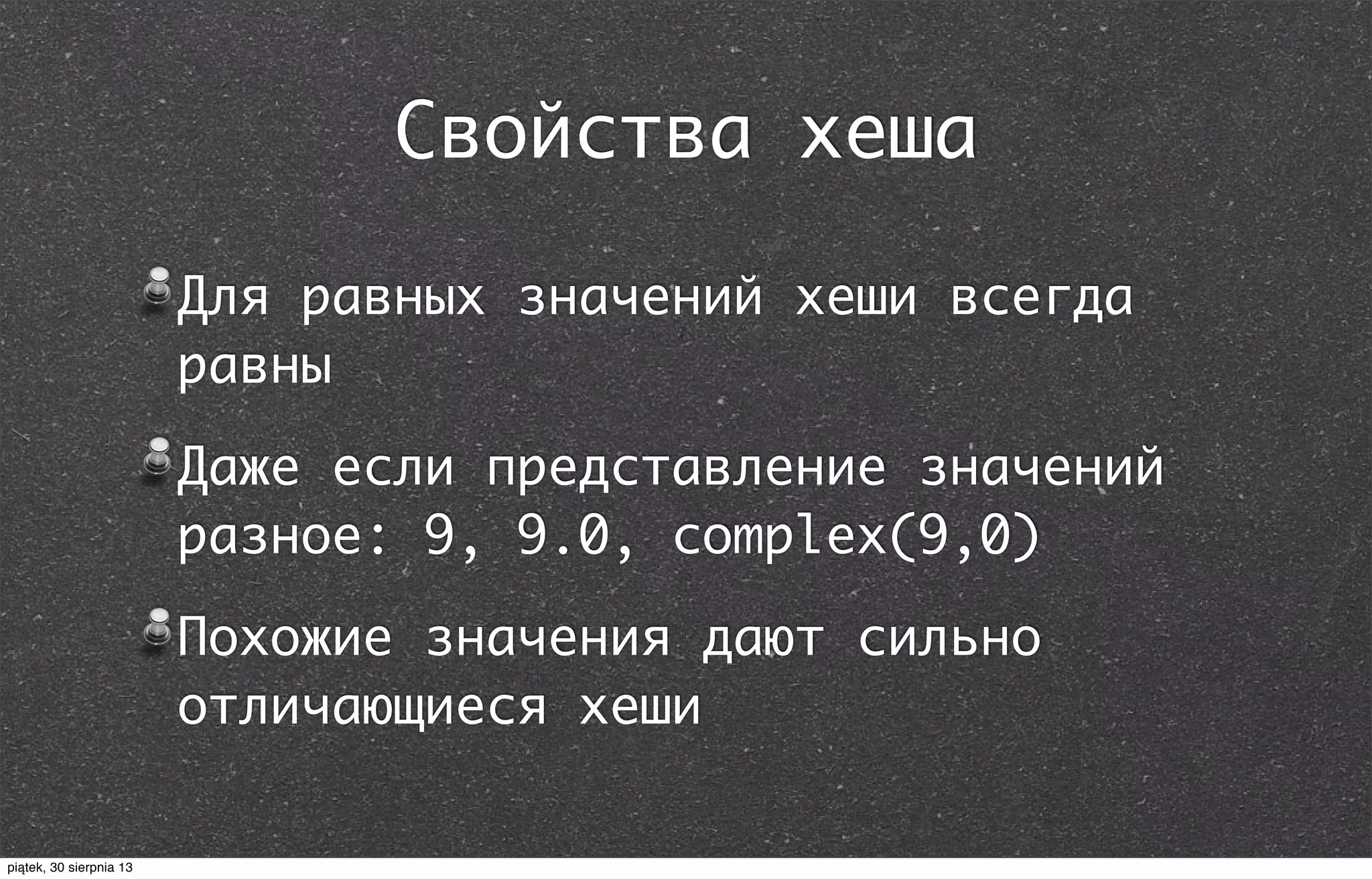 Свойства хеша
Для равных значений хеши всегда
равны
Даже если представление значений
разное: 9, 9.0, complex(9,0)
Похожие значения дают сильно
отличающиеся хеши
piątek, 30 sierpnia 13
 