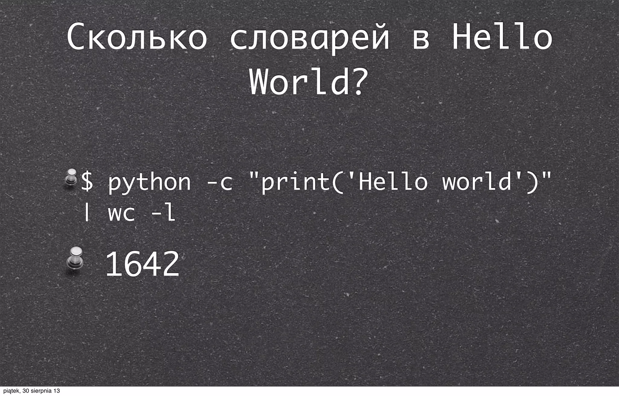 Сколько словарей в Hello
World?
$ python -c "print('Hello world')"
| wc -l
1642
piątek, 30 sierpnia 13
 