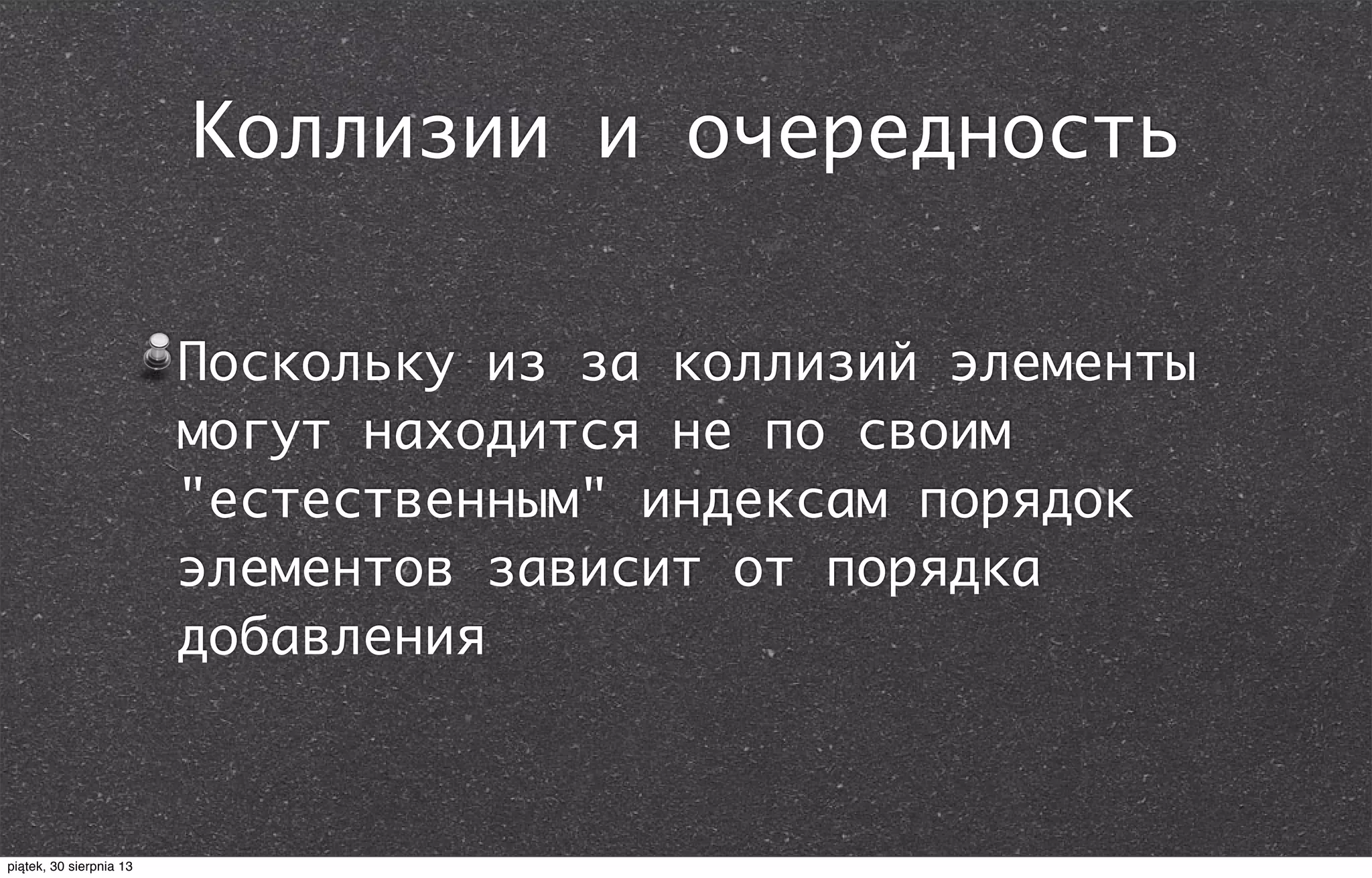 Коллизии и очередность
Поскольку из за коллизий элементы
могут находится не по своим
"естественным" индексам порядок
элементов зависит от порядка
добавления
piątek, 30 sierpnia 13
 