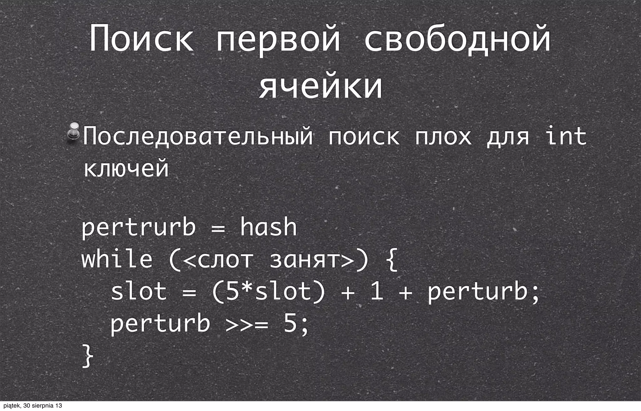 Поиск первой свободной
ячейки
Последовательный поиск плох для int
ключей
pertrurb = hash
while (<слот занят>) {
slot = (5*slot) + 1 + perturb;
perturb >>= 5;
}
piątek, 30 sierpnia 13
 