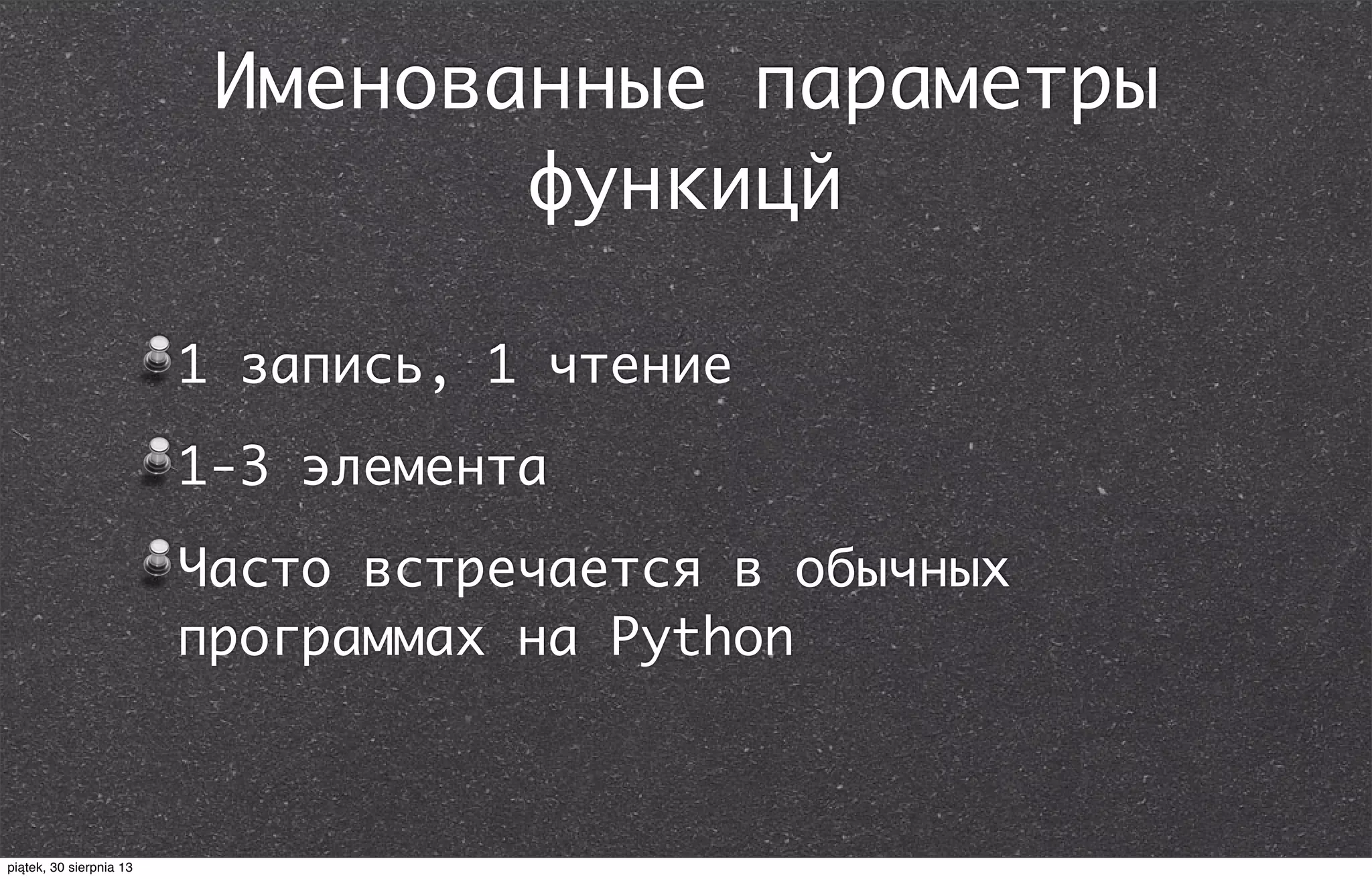 Именованные параметры
функицй
1 запись, 1 чтение
1-3 элемента
Часто встречается в обычных
программах на Python
piątek, 30 sierpnia 13
 