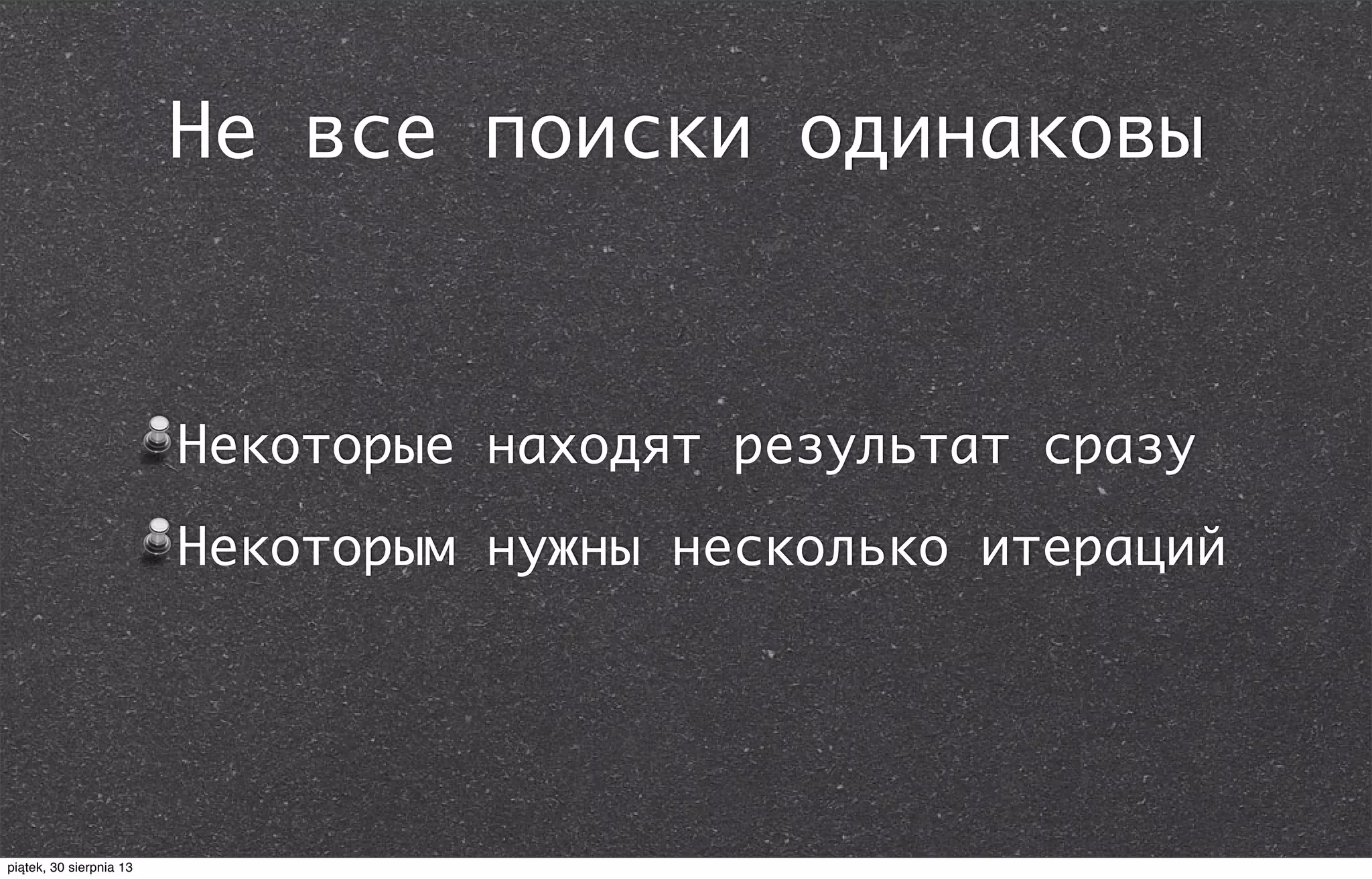 Не все поиски одинаковы
Некоторые находят результат сразу
Некоторым нужны несколько итераций
piątek, 30 sierpnia 13
 