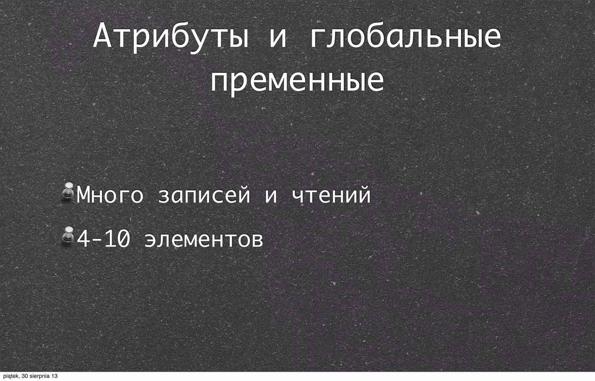 Атрибуты и глобальные
пременные
Много записей и чтений
4-10 элементов
piątek, 30 sierpnia 13
 