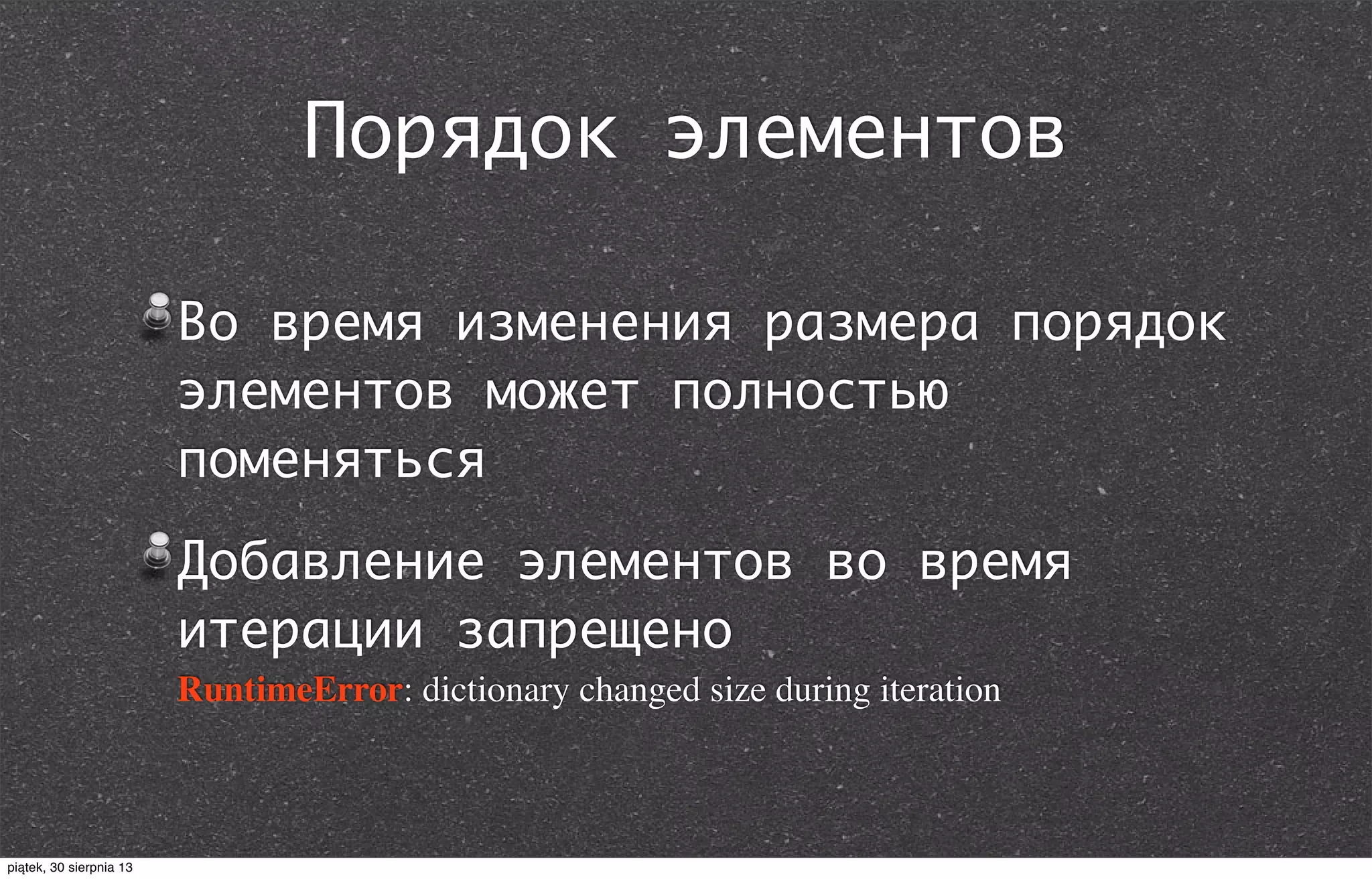 Порядок элементов
Во время изменения размера порядок
элементов может полностью
поменяться
Добавление элементов во время
итерации запрещено
RuntimeError: dictionary changed size during iteration
piątek, 30 sierpnia 13
 