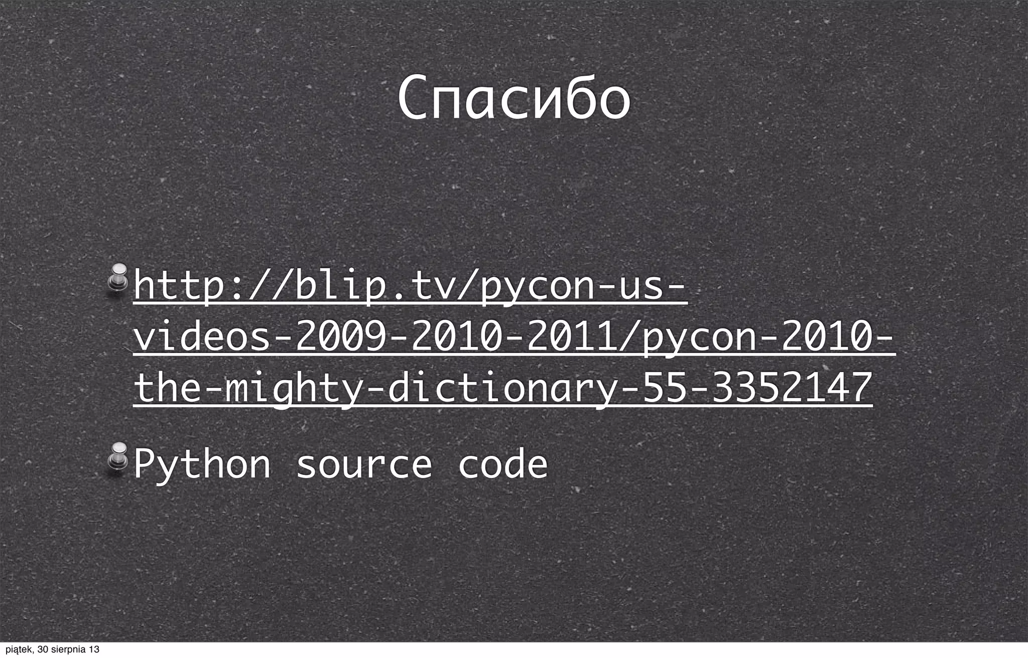 Спасибо
http://blip.tv/pycon-us-
videos-2009-2010-2011/pycon-2010-
the-mighty-dictionary-55-3352147
Python source code
piątek, 30 sierpnia 13
 