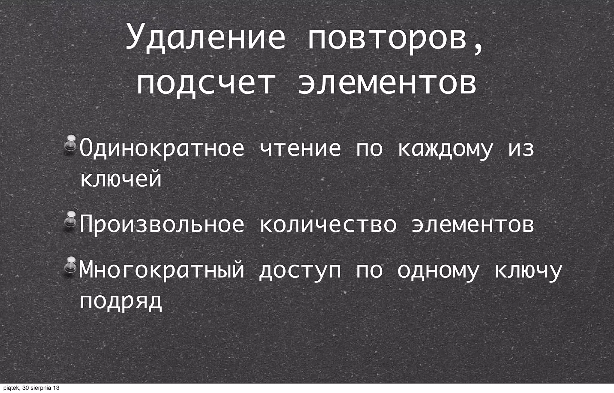 Удаление повторов,
подсчет элементов
Одинократное чтение по каждому из
ключей
Произвольное количество элементов
Многократный доступ по одному ключу
подряд
piątek, 30 sierpnia 13
 