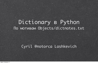 Dictionary в Python
По мотивам Objects/dictnotes.txt
Cyril @notorca Lashkevich
piątek, 30 sierpnia 13
 