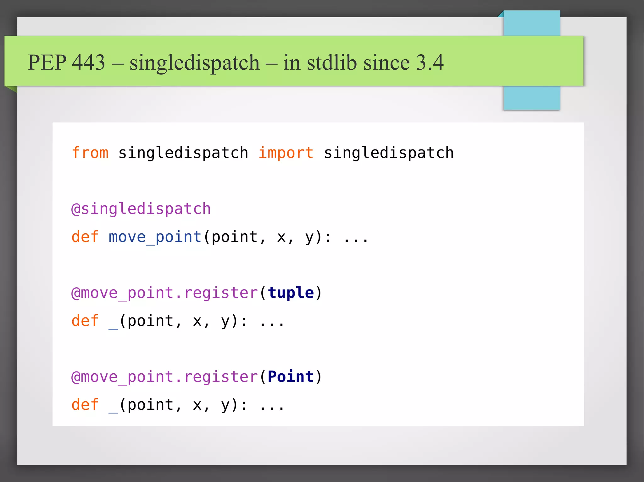 PEP 443 – singledispatch – in stdlib since 3.4
from singledispatch import singledispatch
@singledispatch
def move_point(point, x, y): ...
@move_point.register(tuple)
def _(point, x, y): ...
@move_point.register(Point)
def _(point, x, y): ...
 