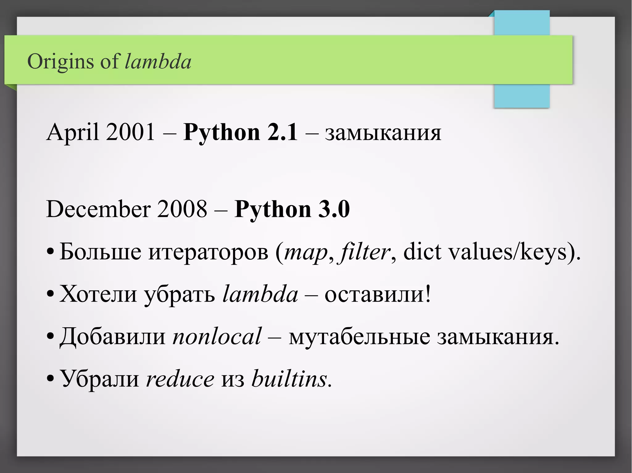 Origins of lambda
April 2001 – Python 2.1 – замыкания
December 2008 – Python 3.0
● Больше итераторов (map, filter, dict values/keys).
● Хотели убрать lambda – оставили!
● Добавили nonlocal – мутабельные замыкания.
● Убрали reduce из builtins.
 